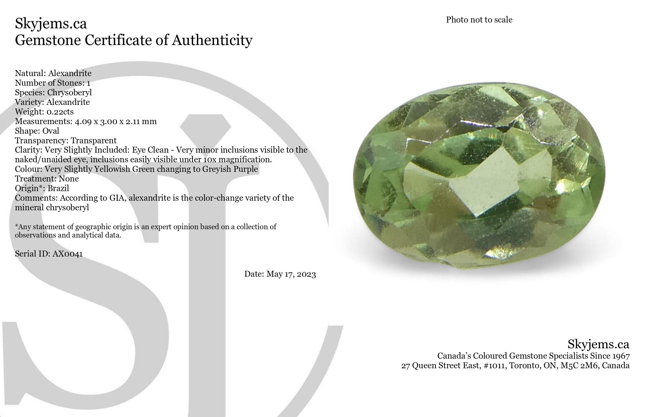 Description:

Gem Type: Alexandrite 
Number of Stones: 1
Weight: 0.22 cts
Measurements: 4.09 x 3.00 x 2.11 mm
Shape: Oval
Cutting Style Crown: Brilliant Cut
Cutting Style Pavilion: Brilliant Cut 
Transparency: Transparent
Clarity: Very Slightly
