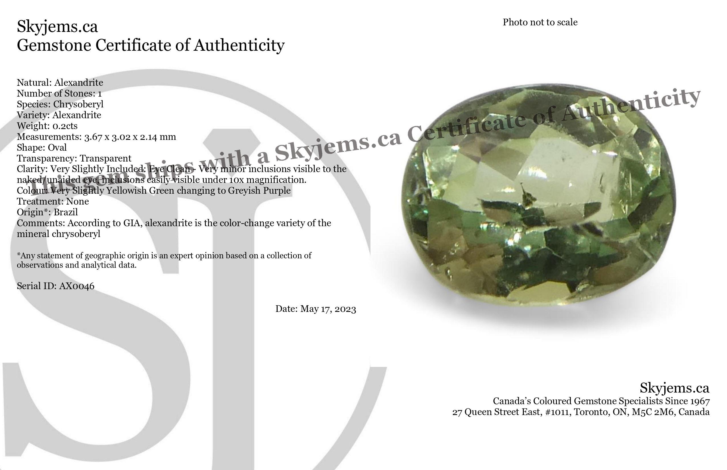 Description:

Gem Type: Alexandrite 
Number of Stones: 1
Weight: 0.2 cts
Measurements: 3.67 x 3.02 x 2.14 mm
Shape: Oval
Cutting Style Crown: Brilliant Cut
Cutting Style Pavilion: Brilliant Cut 
Transparency: Transparent
Clarity: Very Slightly