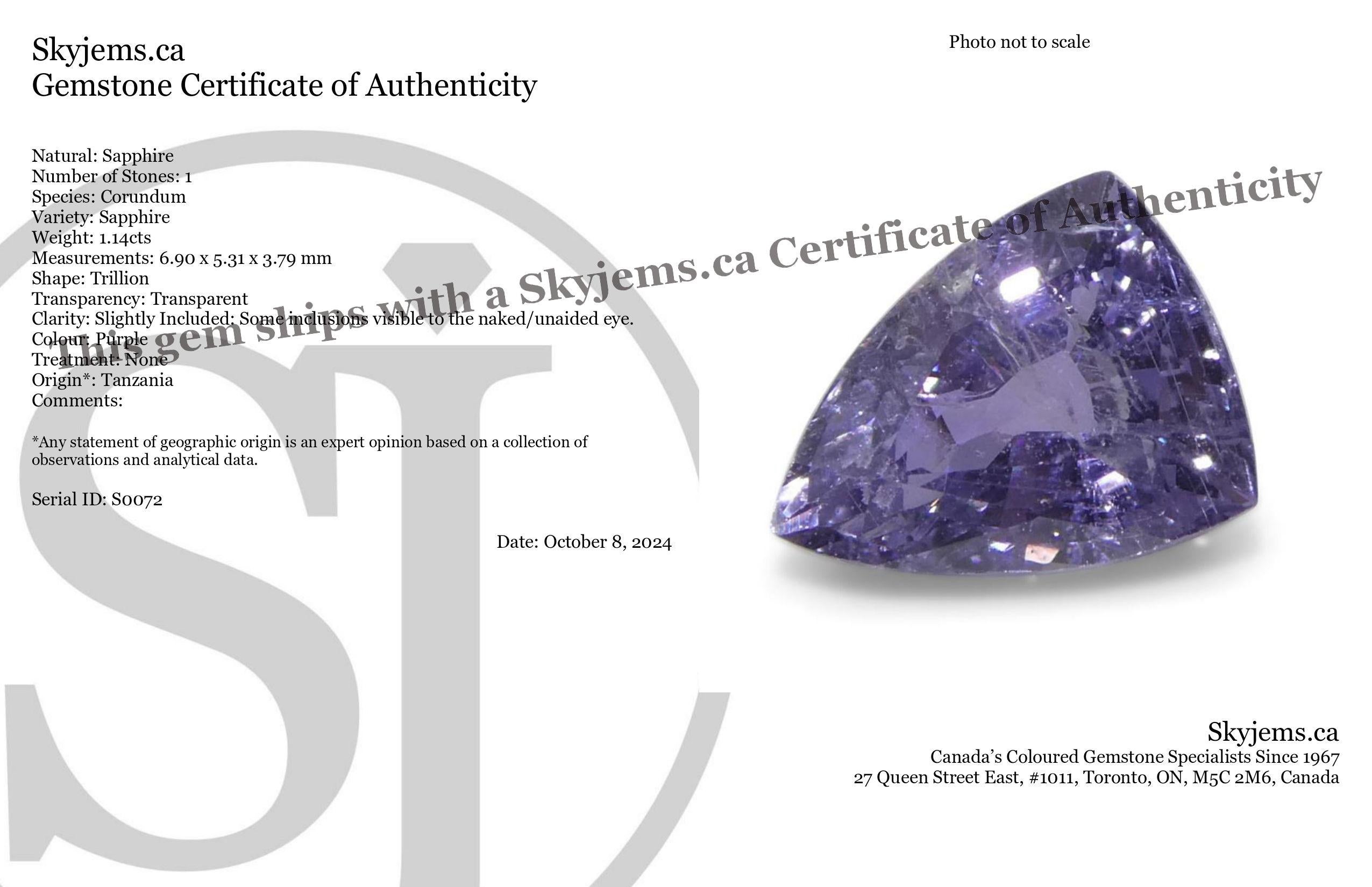 Description:

Gem Type: Sapphire 
Number of Stones: 1
Weight: 1.14 cts
Measurements: 6.90 x 5.31 x 3.79 mm
Shape: Trillion
Cutting Style Crown: Brilliant Cut
Cutting Style Pavilion: Step Cut 
Transparency: Transparent
Clarity: Slightly Included: