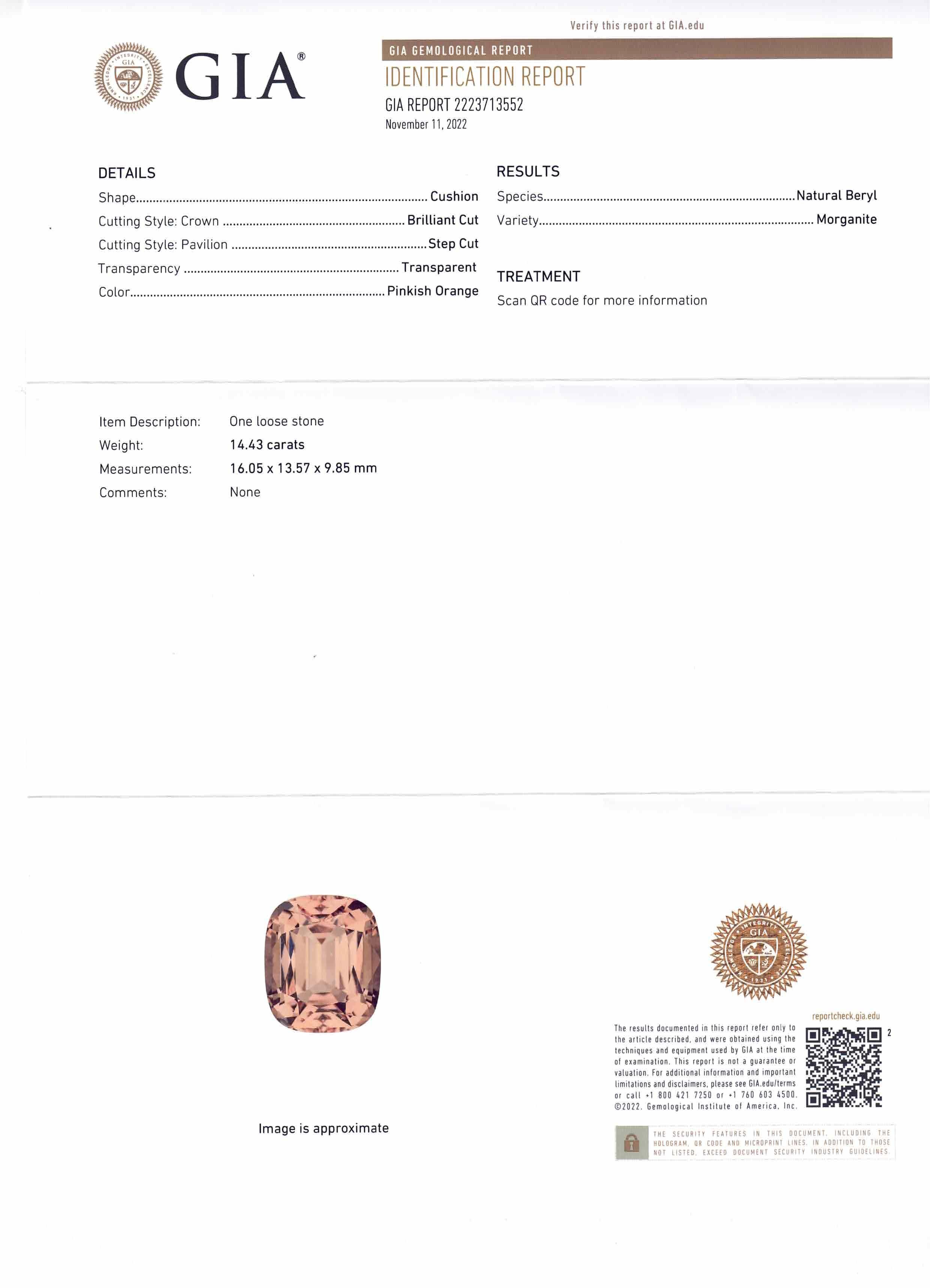 This is a stunning GIA Certified Morganite

 

The GIA report reads as follows:

GIA Report Number: 2223713552
Shape: Cushion
Cutting Style:
Cutting Style: Crown: Brilliant Cut
Cutting Style: Pavilion: Step Cut
Transparency: Transparent
Color:
