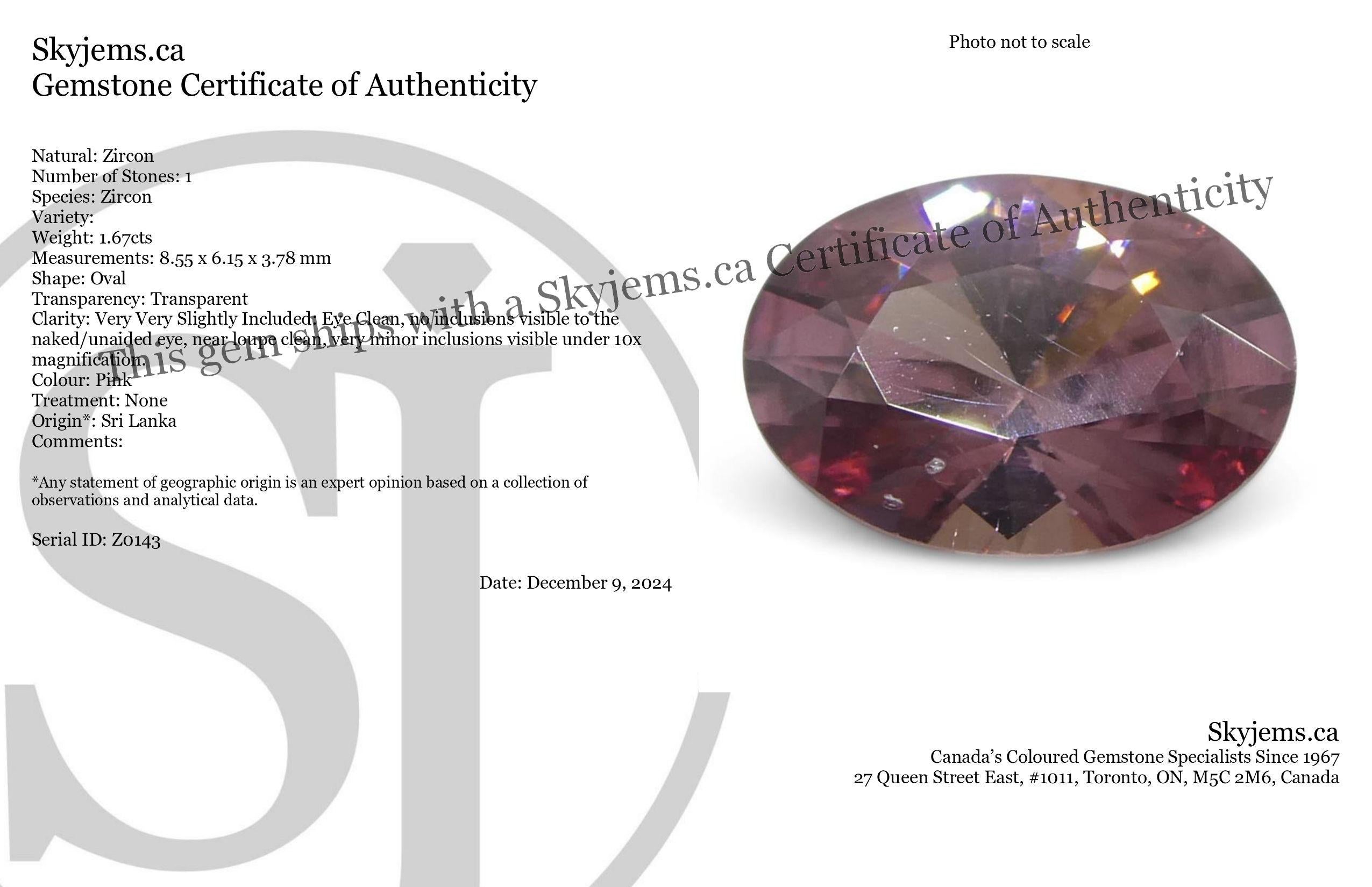 Description:

Gem Type: Zircon 
Number of Stones: 1
Weight: 1.67 cts
Measurements: 8.55 x 6.15 x 3.78 mm
Shape: Oval
Cutting Style Crown: Brilliant
Cutting Style Pavilion: Brilliant 
Transparency: Transparent
Clarity: Very Very Slightly Included: