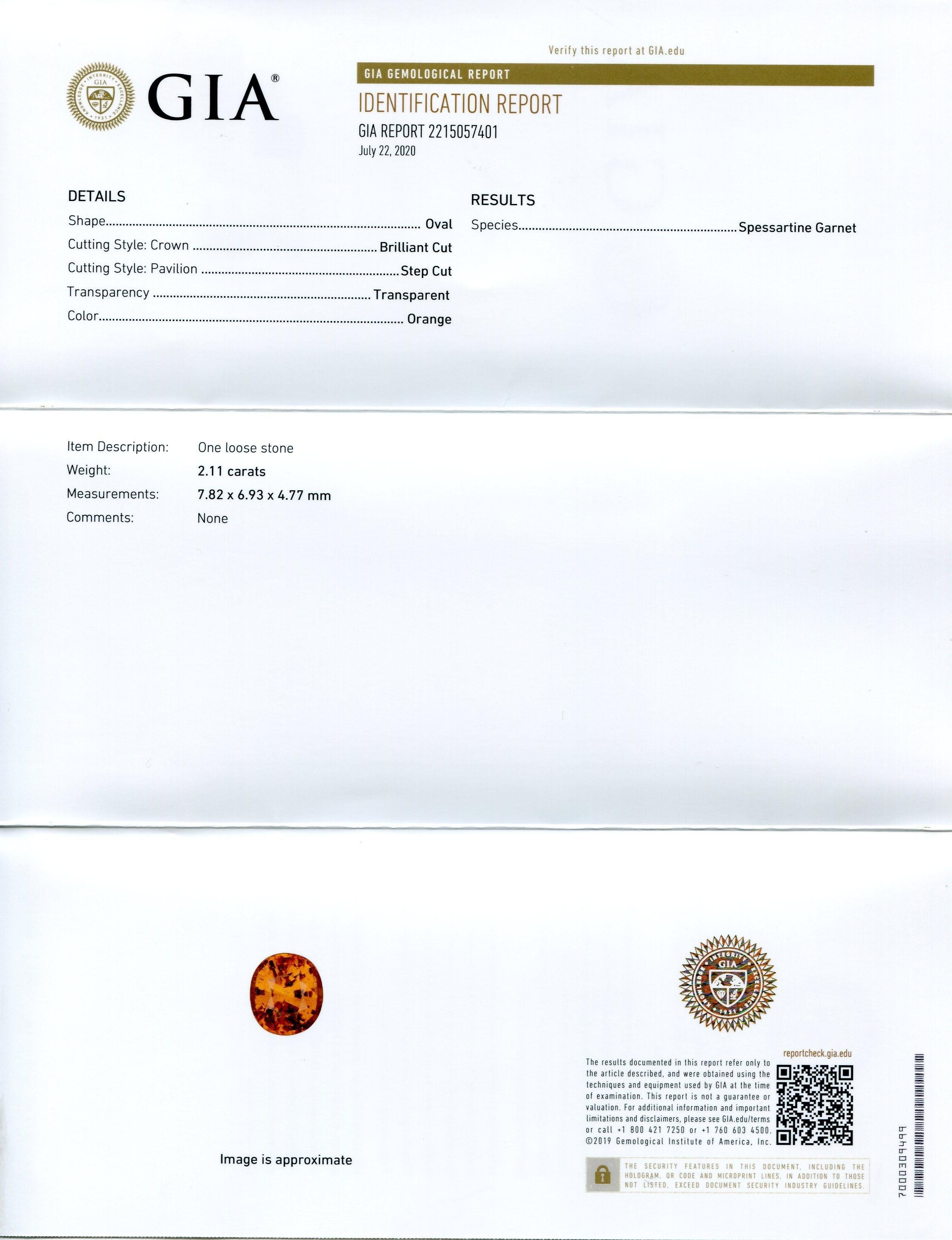 This is a stunning GIA Certified Spessartine Garnet

 

The GIA report reads as follows:

 

GIA Report Number: 2215057401
Shape: Oval
Cutting Style:
Cutting Style: Crown: Brilliant Cut
Cutting Style: Pavilion: Step Cut
Transparency: