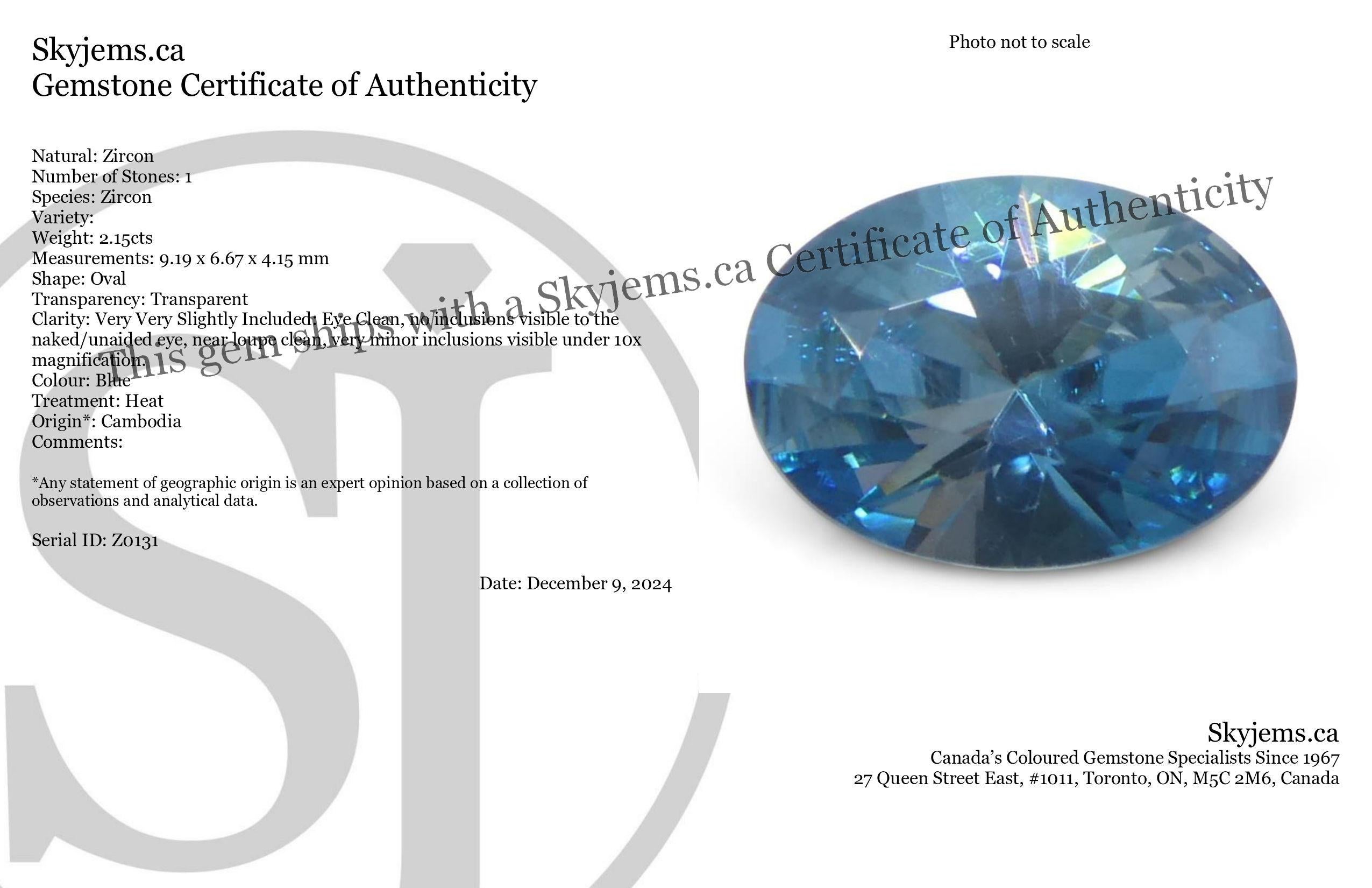Description:

Gem Type: Zircon 
Number of Stones: 1
Weight: 2.15 cts
Measurements: 9.19 x 6.67 x 4.15 mm
Shape: Oval
Cutting Style Crown: Brilliant
Cutting Style Pavilion: Brilliant 
Transparency: Transparent
Clarity: Very Very Slightly Included: