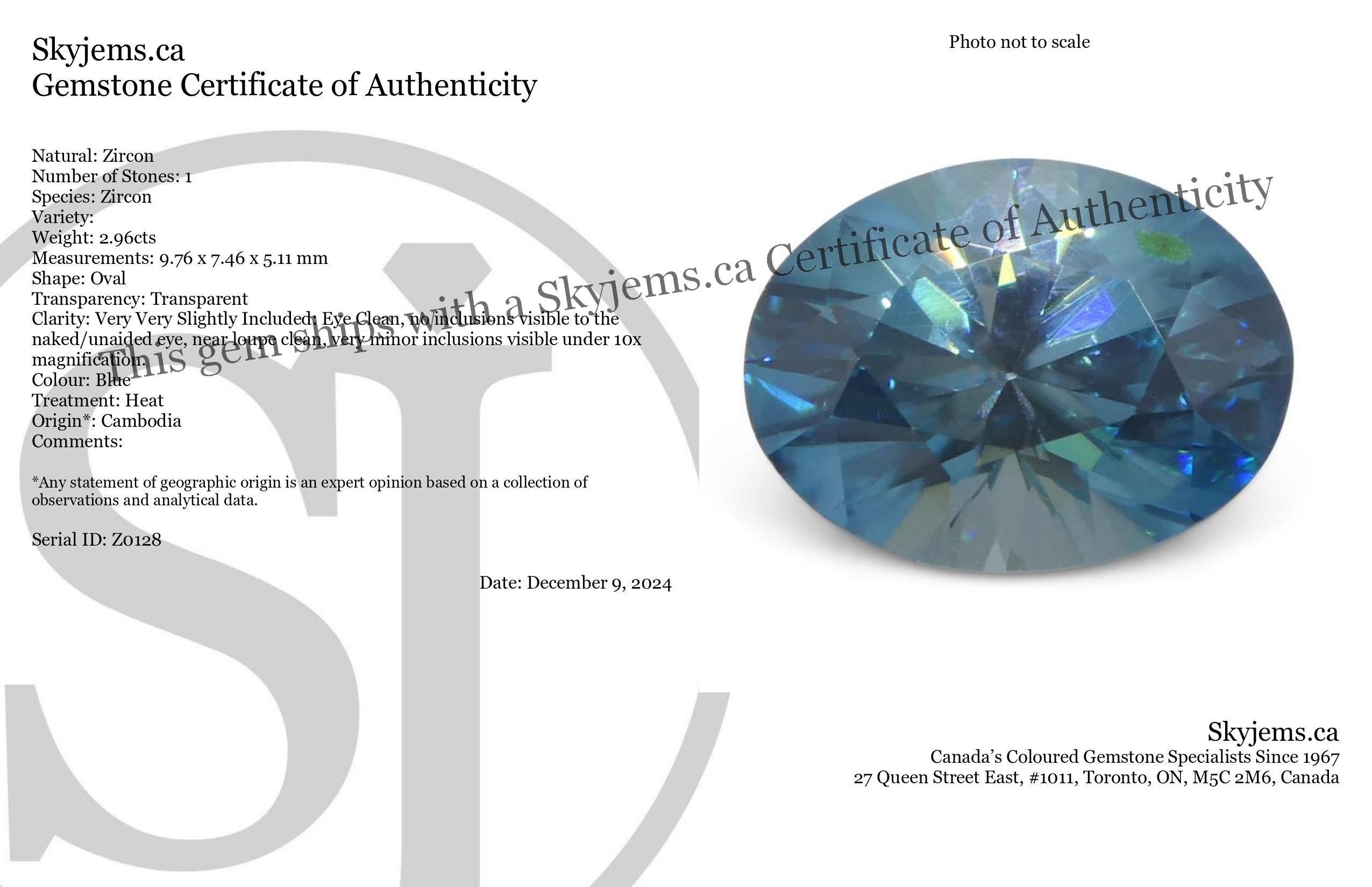 Description:

Gem Type: Zircon 
Number of Stones: 1
Weight: 2.96 cts
Measurements: 9.76 x 7.46 x 5.11 mm
Shape: Oval
Cutting Style Crown: Brilliant
Cutting Style Pavilion: Brilliant 
Transparency: Transparent
Clarity: Very Very Slightly Included: