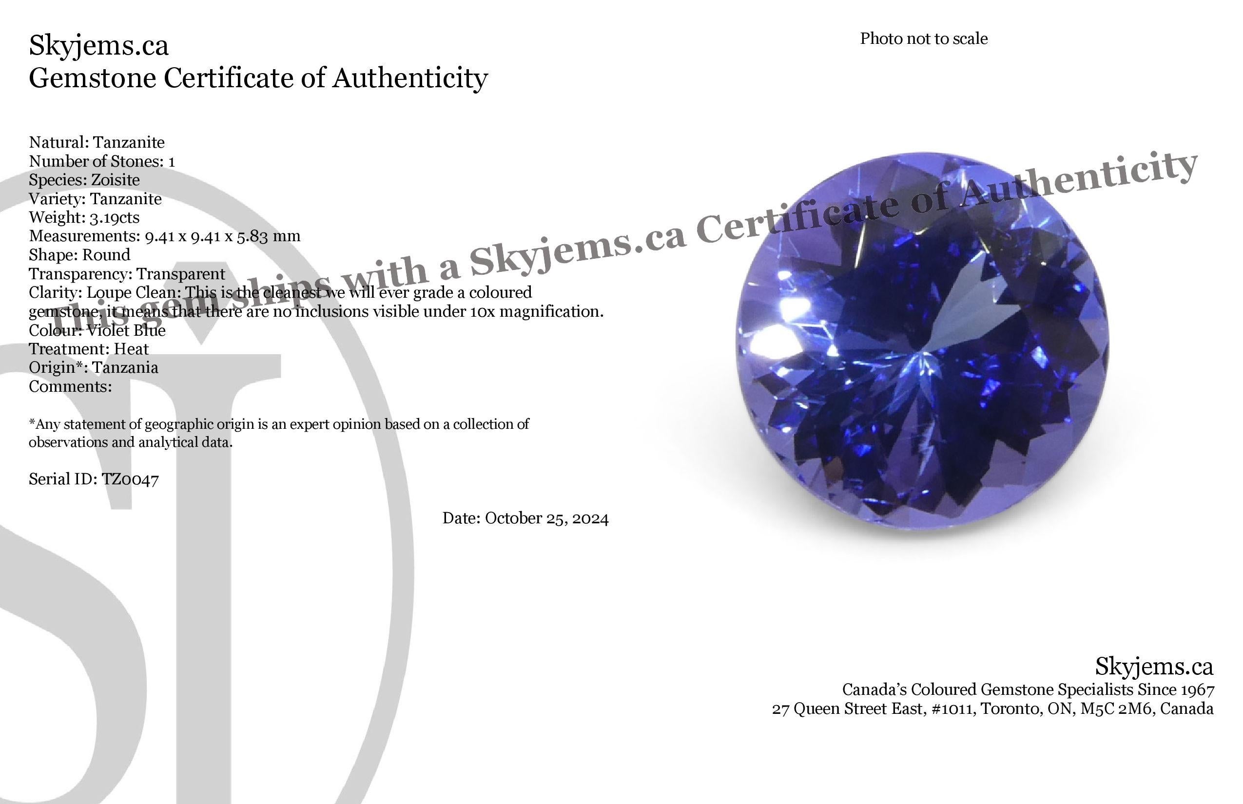 Description:

Gem Type: Tanzanite 
Number of Stones: 1
Weight: 3.19 cts
Measurements: 9.41 x 9.41 x 5.83 mm mm
Shape: Round
Cutting Style Crown: Brilliant Cut
Cutting Style Pavilion: Brilliant Cut 
Transparency: Transparent
Clarity: Loupe