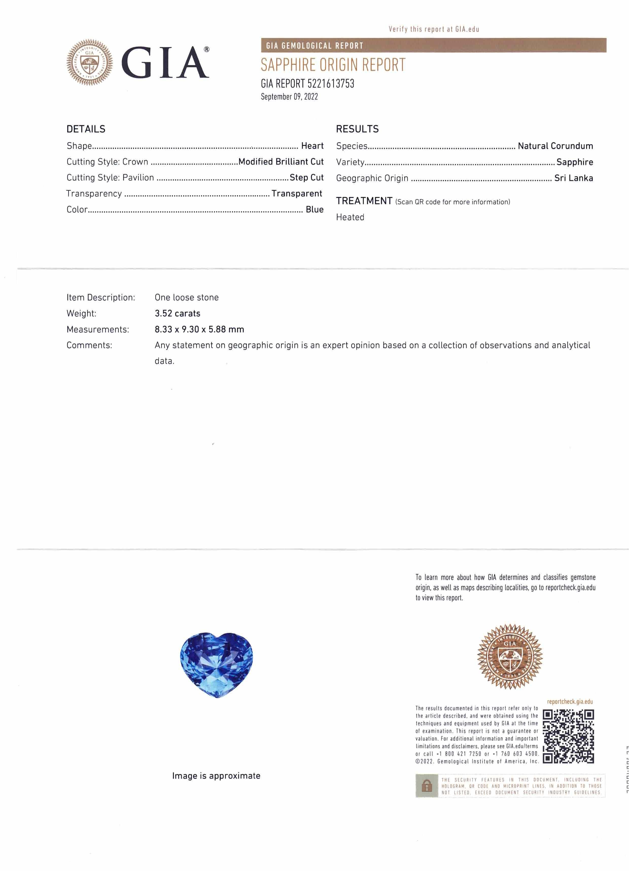 This is a stunning GIA Certified Sapphire

 

The GIA report reads as follows:

GIA Report Number: 5221613753
Shape: Heart
Cutting Style:
Cutting Style: Crown: Modified Brilliant Cut
Cutting Style: Pavilion: Step Cut
Transparency: Transparent
Color: