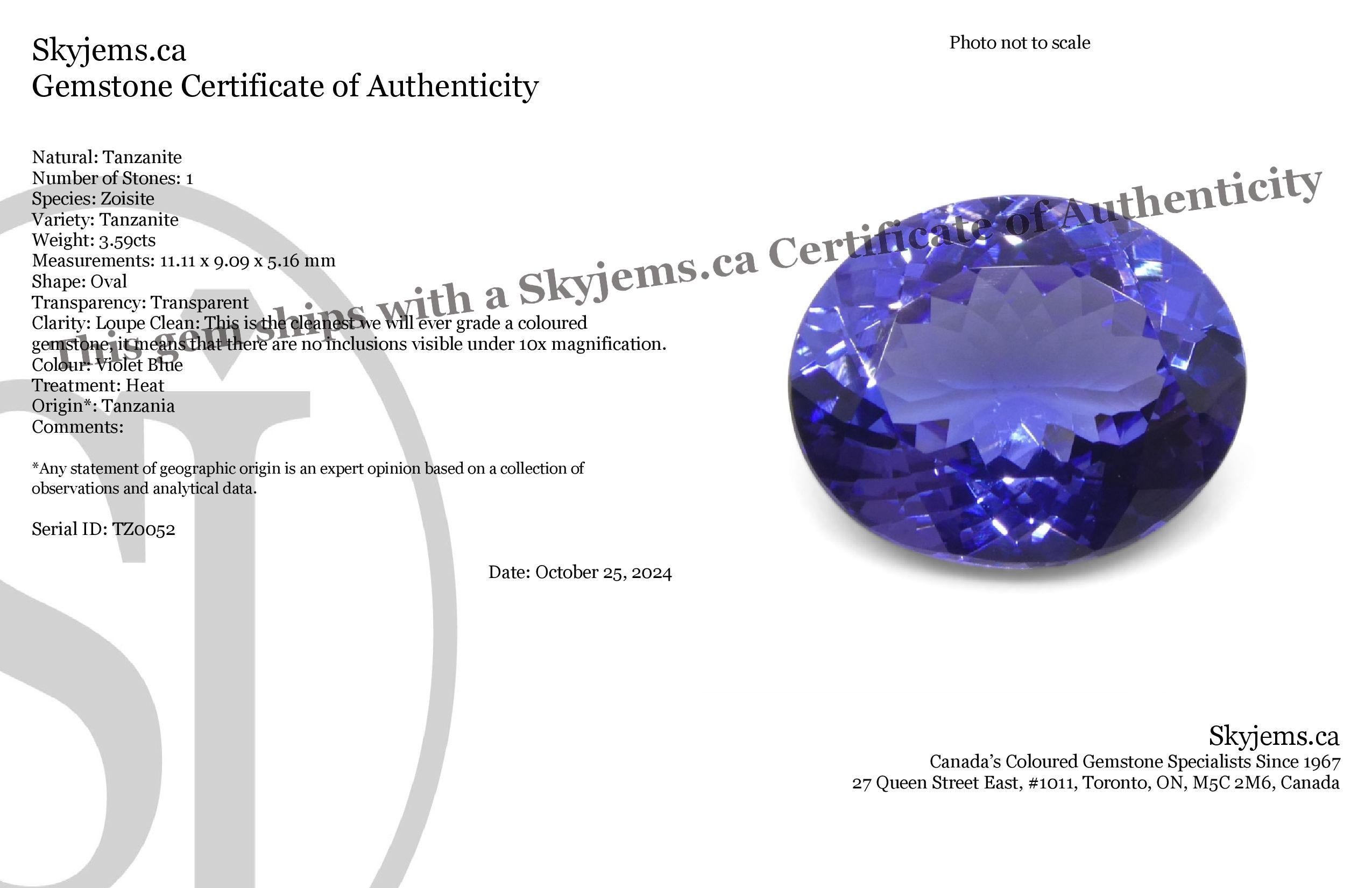 Description:

Gem Type: Tanzanite 
Number of Stones: 1
Weight: 3.59 cts
Measurements: 11.11 x 9.09 x 5.16 mm mm
Shape: Oval
Cutting Style Crown: Brilliant Cut
Cutting Style Pavilion: Modified Brilliant Cut 
Transparency: Transparent
Clarity: Loupe
