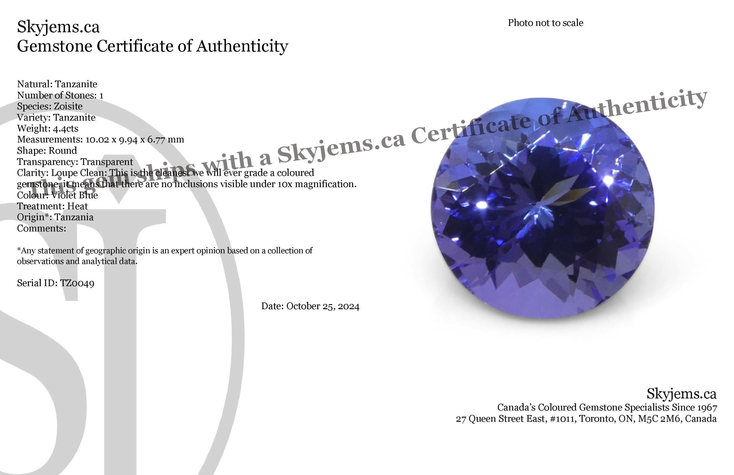 Description:

Gem Type: Tanzanite 
Number of Stones: 1
Weight: 4.4 cts
Measurements: 10.02 x 9.94 x 6.77 mm mm
Shape: Round
Cutting Style Crown: Brilliant Cut
Cutting Style Pavilion: Brilliant Cut 
Transparency: Transparent
Clarity: Loupe
