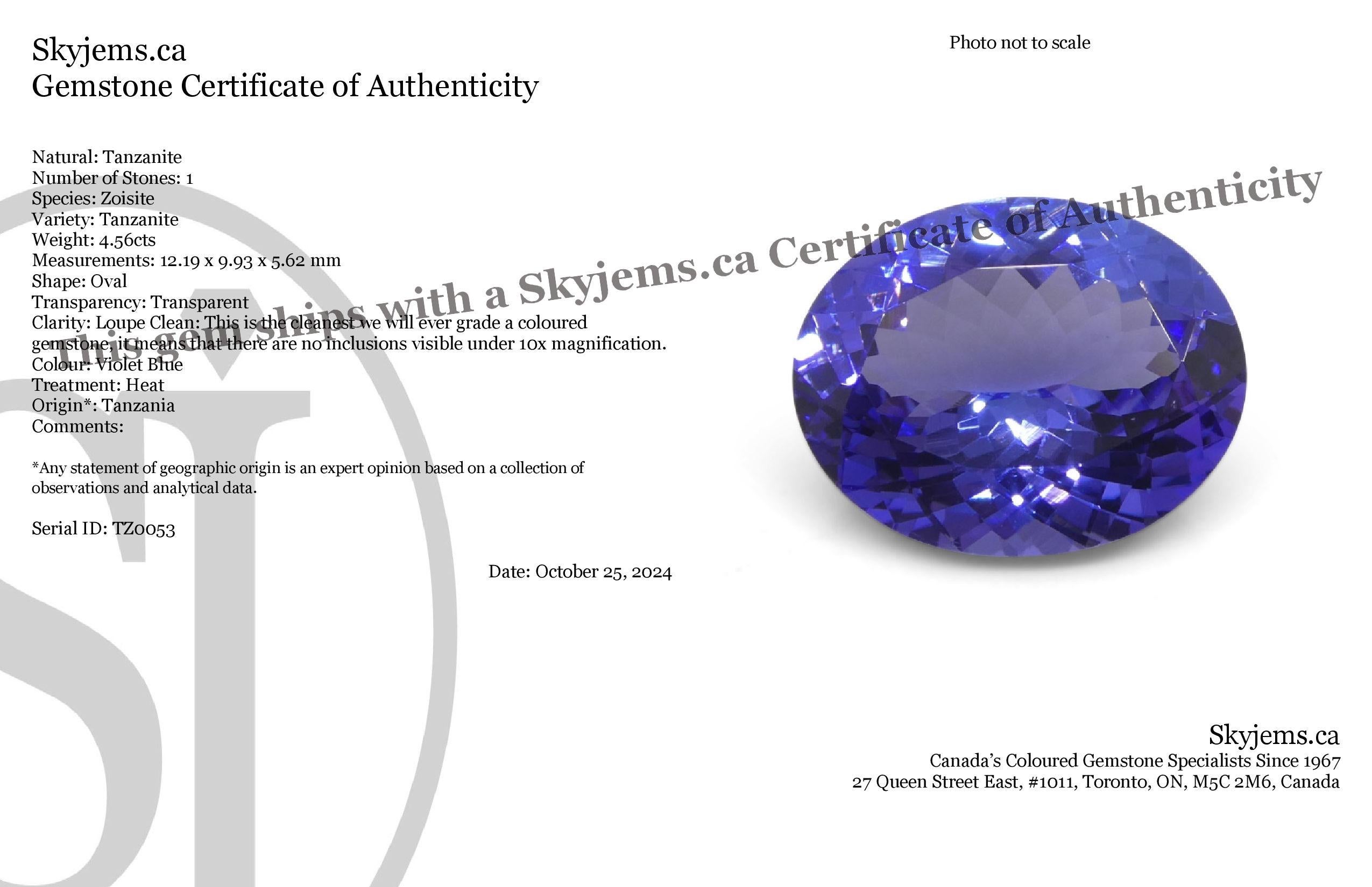Description:

Gem Type: Tanzanite 
Number of Stones: 1
Weight: 4.56 cts
Measurements: 12.19 x 9.93 x 5.62 mm mm
Shape: Oval
Cutting Style Crown: Brilliant Cut
Cutting Style Pavilion: Modified Brilliant Cut 
Transparency: Transparent
Clarity: Loupe