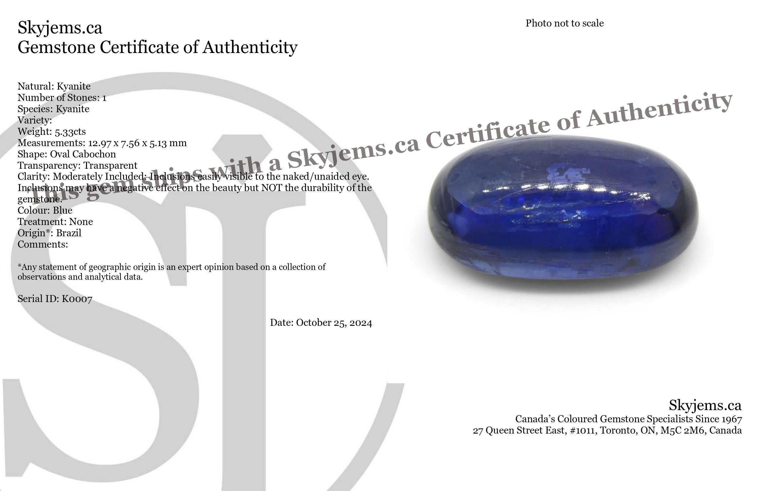 Description:

Gem Type: Kyanite 
Number of Stones: 1
Weight: 5.33 cts
Measurements: 12.97 x 7.56 x 5.13 mm
Shape: Oval Cabochon
Cutting Style Crown: 
Cutting Style Pavilion:  
Transparency: Transparent
Clarity: Moderately Included: Inclusions easily