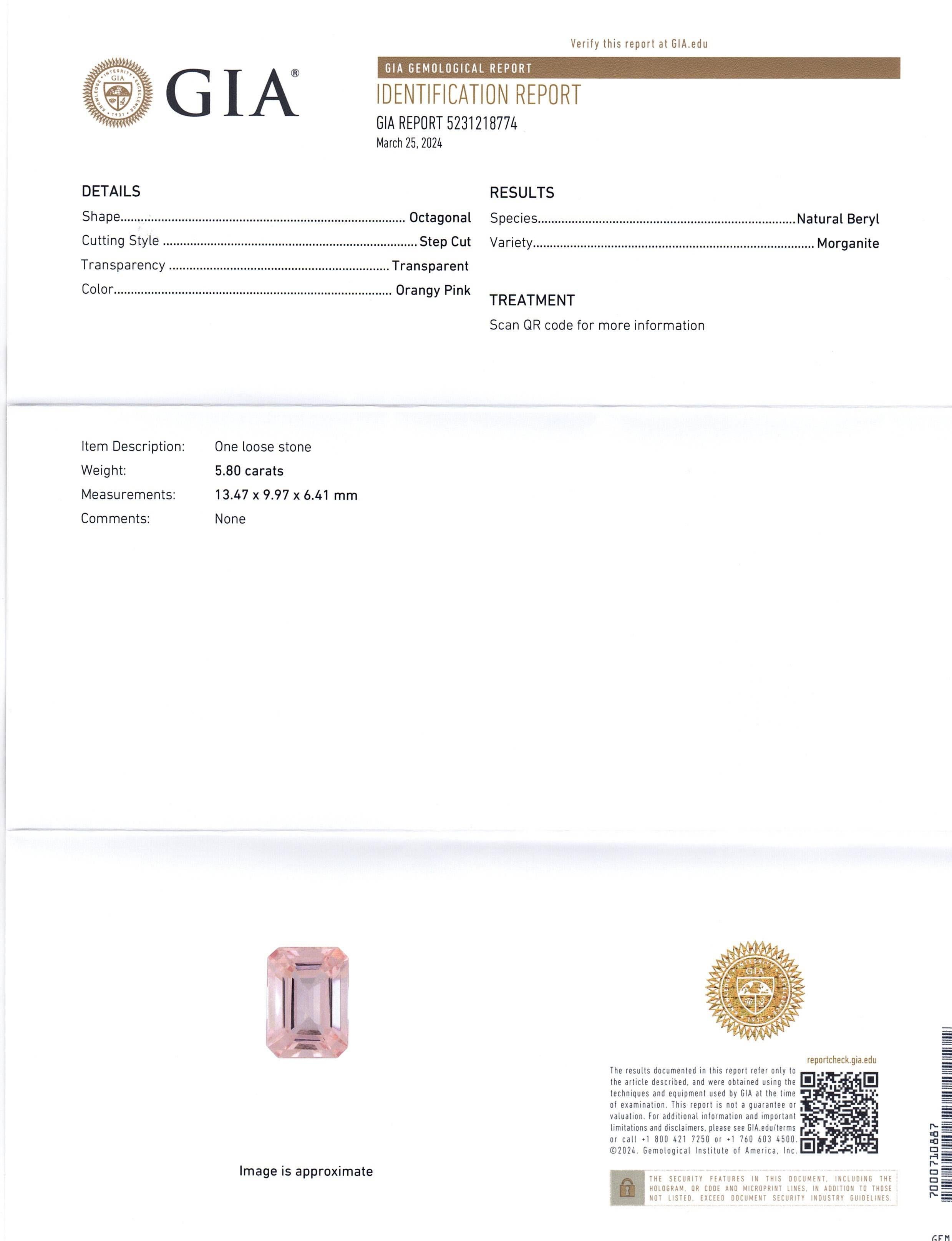 This is a stunning GIA Certified Morganite 


The GIA report reads as follows:

GIA Report Number: 5231218774
Shape: Octagonal
Cutting Style: Step Cut
Cutting Style: Crown: 
Cutting Style: Pavilion: 
Transparency: Transparent
Colour: Orangy