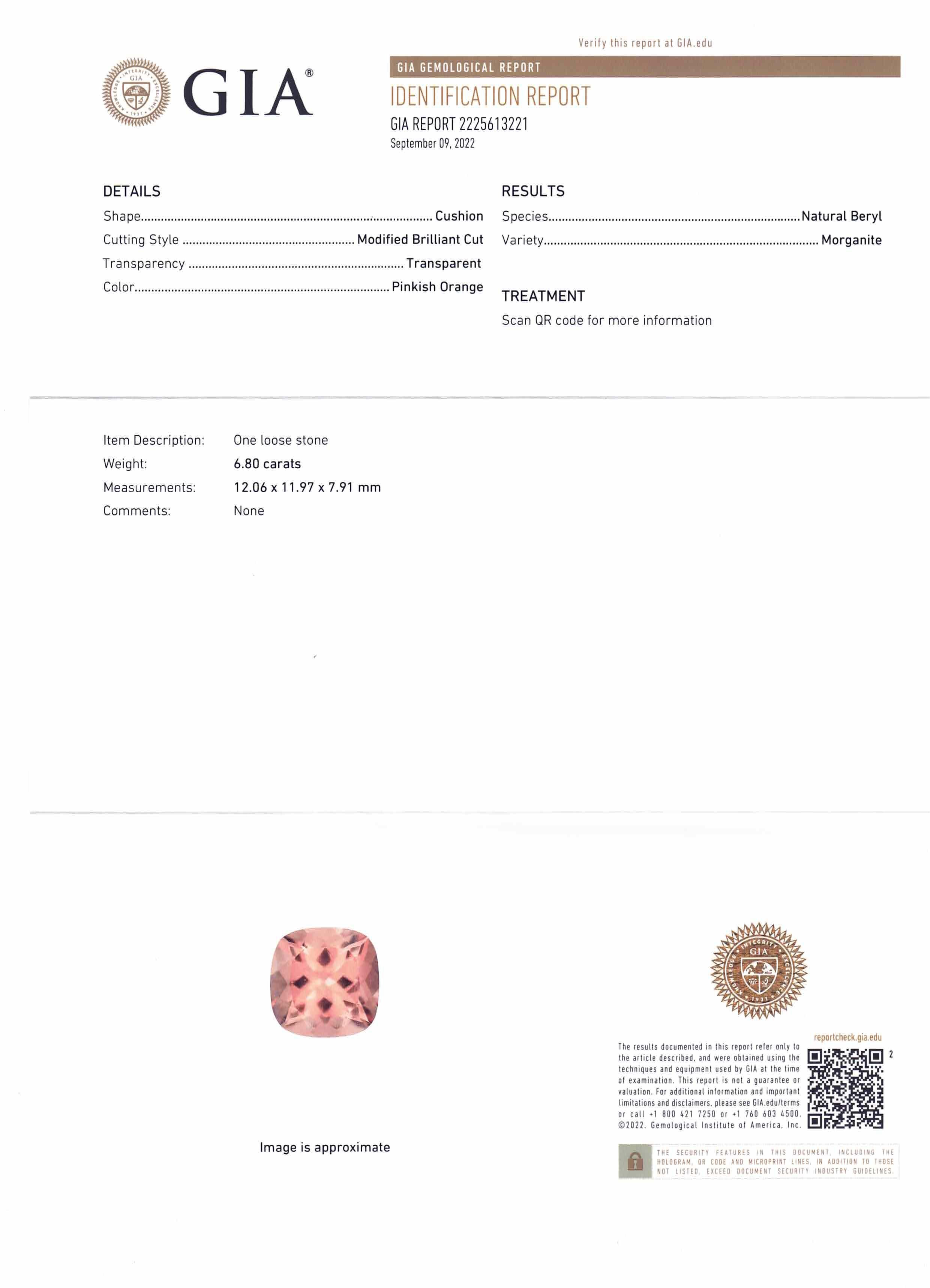 This is a stunning GIA Certified Morganite

 

The GIA report reads as follows:

GIA Report Number: 2225613221
Shape: Cushion
Cutting Style: Modified Brilliant Cut
Cutting Style: Crown:
Cutting Style: Pavilion:
Transparency: Transparent
Color: