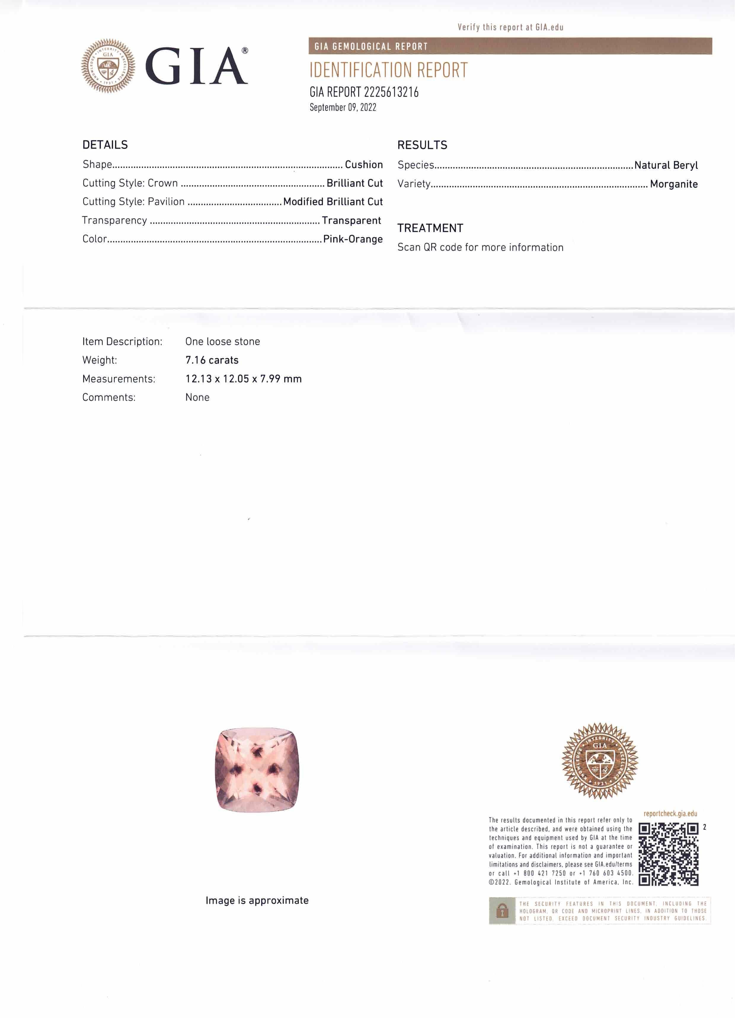 This is a stunning GIA Certified Morganite

 

The GIA report reads as follows:

GIA Report Number: 2225613216
Shape: Cushion
Cutting Style:
Cutting Style: Crown: Brilliant Cut
Cutting Style: Pavilion: Modified Brilliant Cut
Transparency: