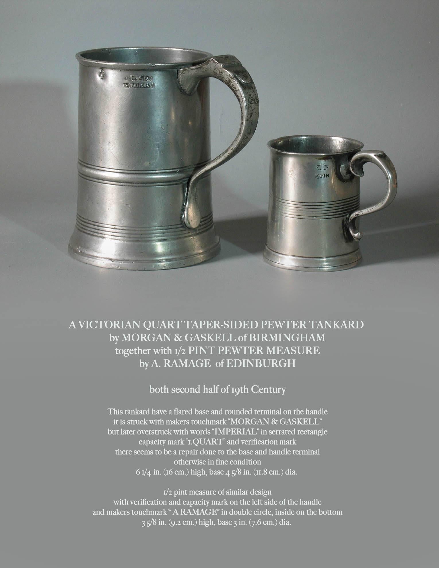 A Victorian quart taper-sided pewter tankard by Morgan & Gaskell of Birmingham, together with 1/2 pint pewter measure by A. Ramage of Edinburgh. Both second half of the 19th century. 

This tankard having a flared base and rounded terminal on the