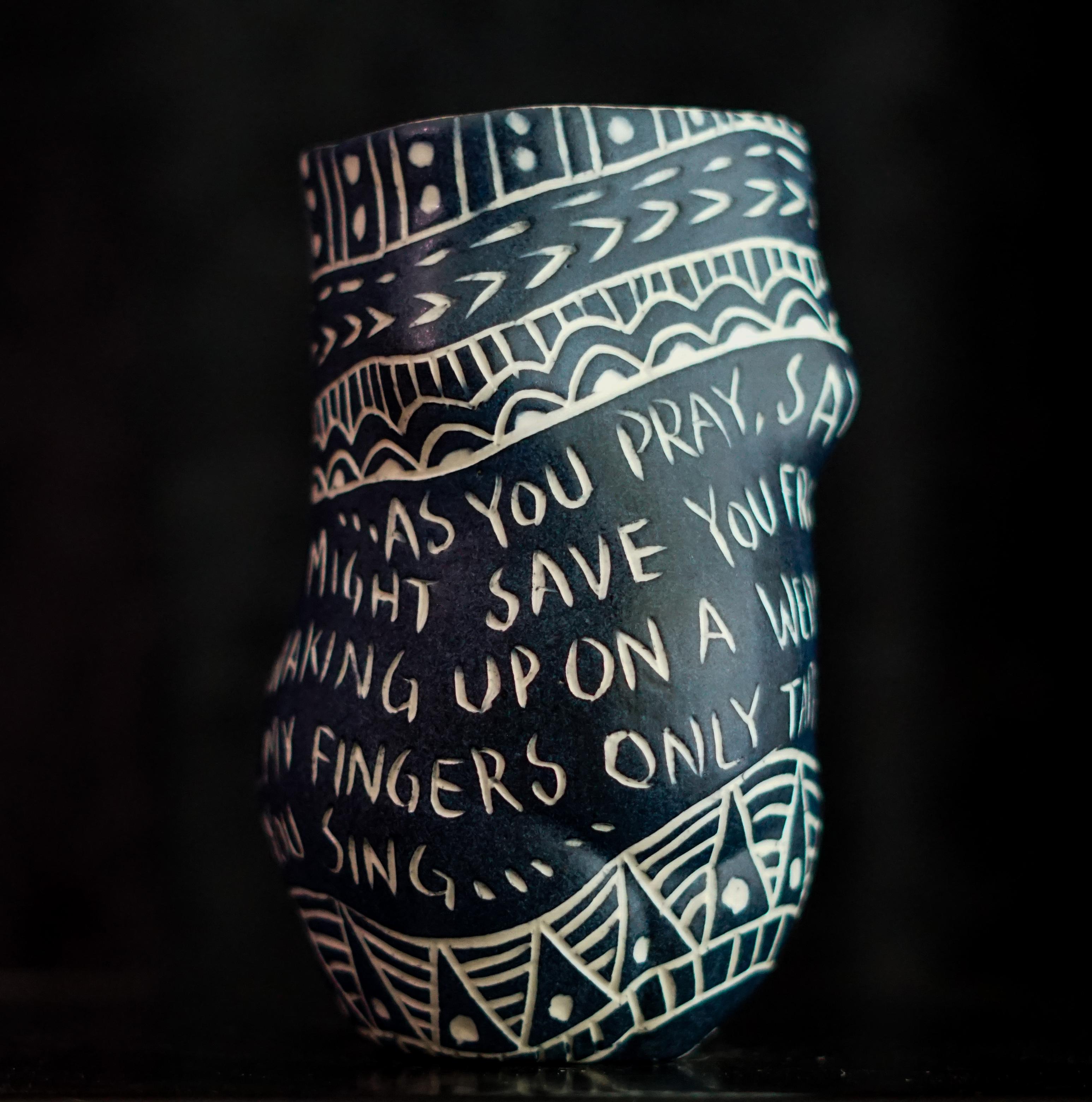 “As You Pray...” 2019
From the series Fragments of Our Love Story
Porcelain cup with sgraffito detailing
5.5 x 3 x 3 inches.

“As you pray...” As you pray, saying only my name, so I might save you from the monotony of waking up on a Wednesday by
