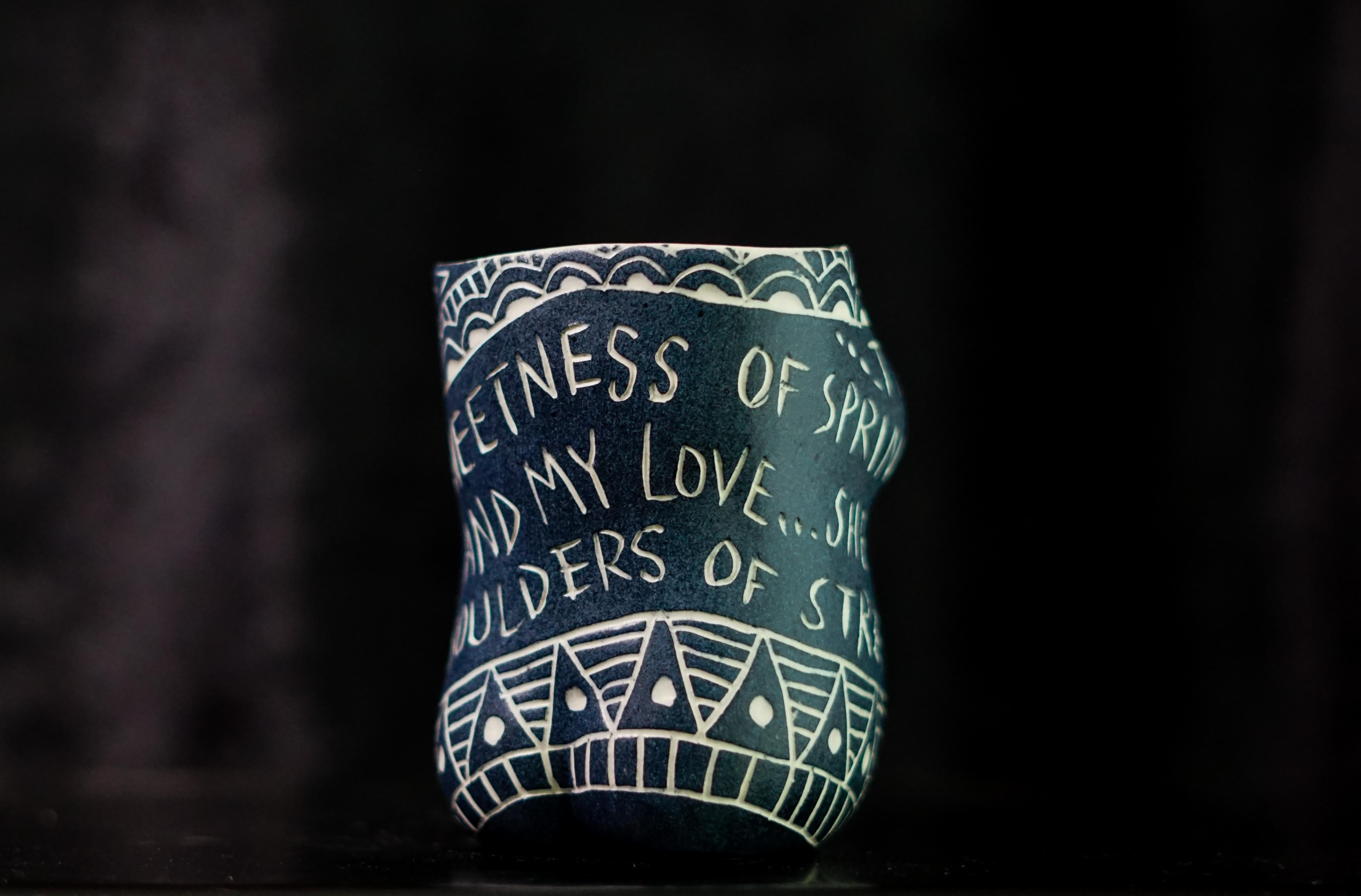 “The Rush of Love..” 2019
From the series Fragments of Our Love Story
Porcelain cup with sgraffito detailing
4 x 3 x 3 inches.

“The rush of love...” The rush of love. The sweetness of spring.. (fickle things) And my Love... she is steadfast. She is