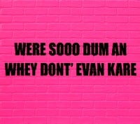 Were Sooo Dum An Whey Dont' Evan Kare