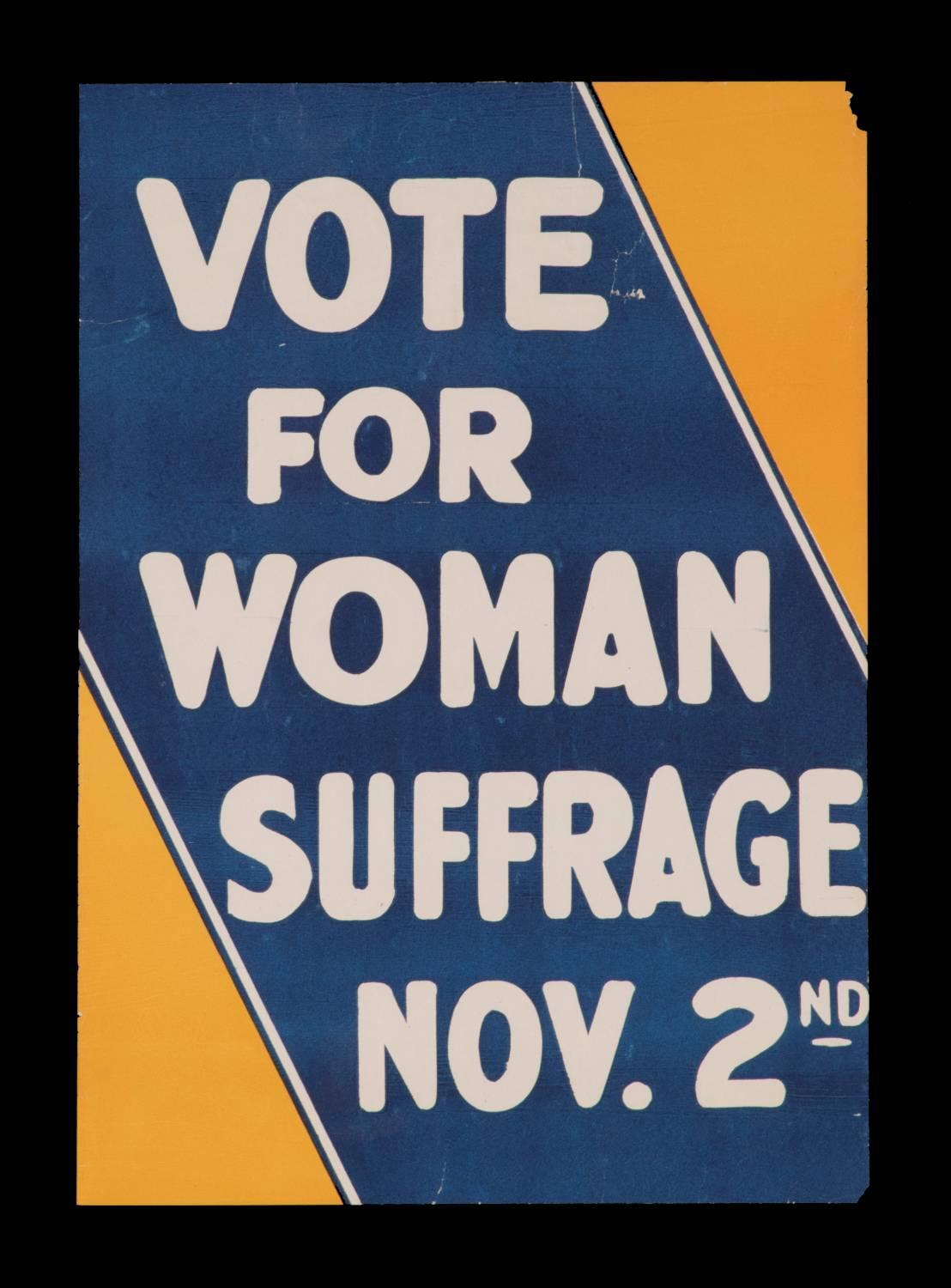 BLUE AND YELLOW SUFFRAGETTE MOVEMENT POSTER, PROBABLY MADE FOR DISTRIBUTION BY THE EMPIRE STATE CAMPAIGN COMMITTEE, NEW YORK, 1915: 
 
“Vote for Woman Suffrage Nov. 2nd” is the text that appears on this scarce and boldly graphic Suffragette poster,