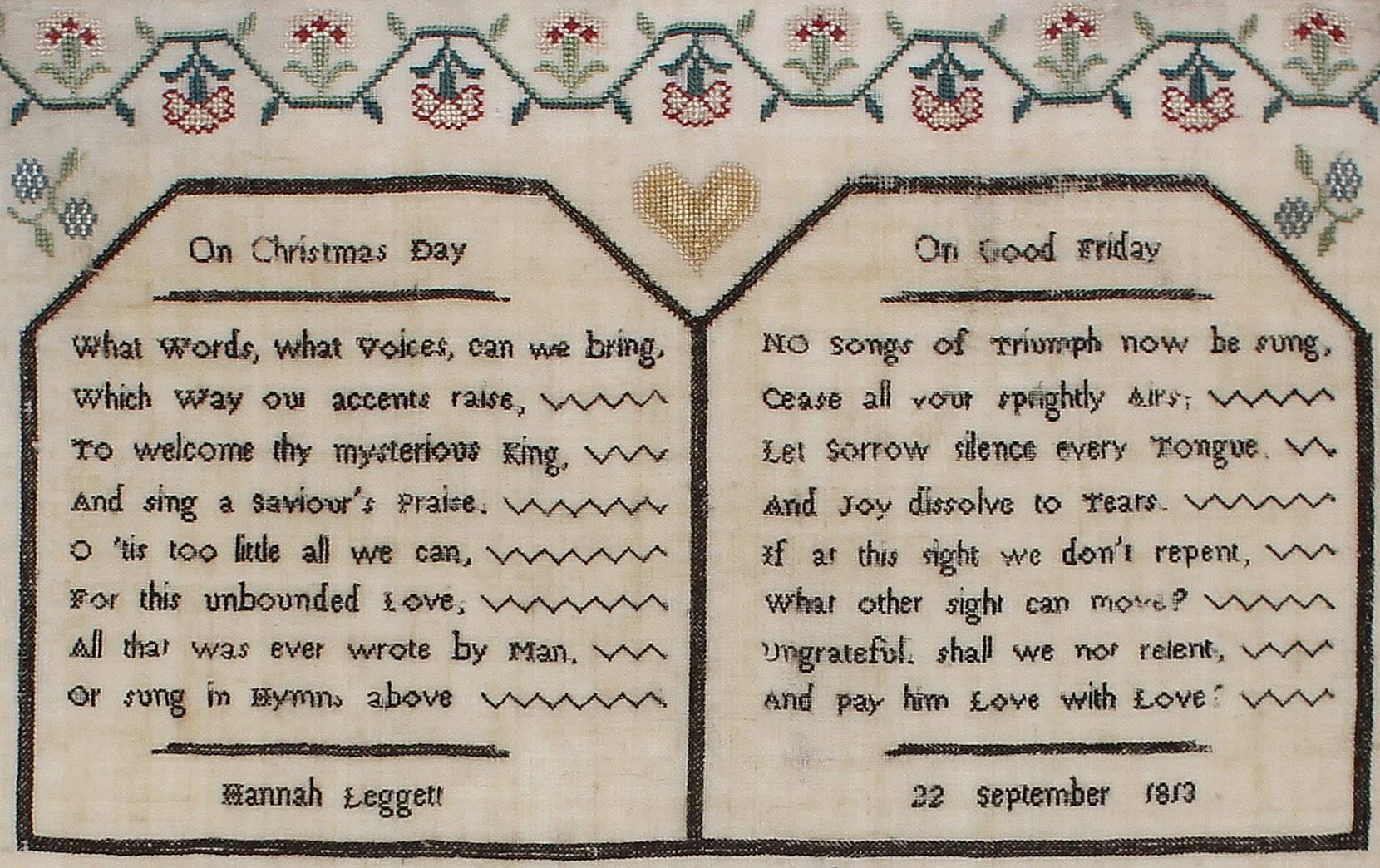 This fine English sampler was worked by Hannah Leggett in 1813, and features two verses in tablet composition above a variety of classic pictorial motifs. This pair of poems, found in The Universal Spelling Book; or, A New and Easy Guide to the