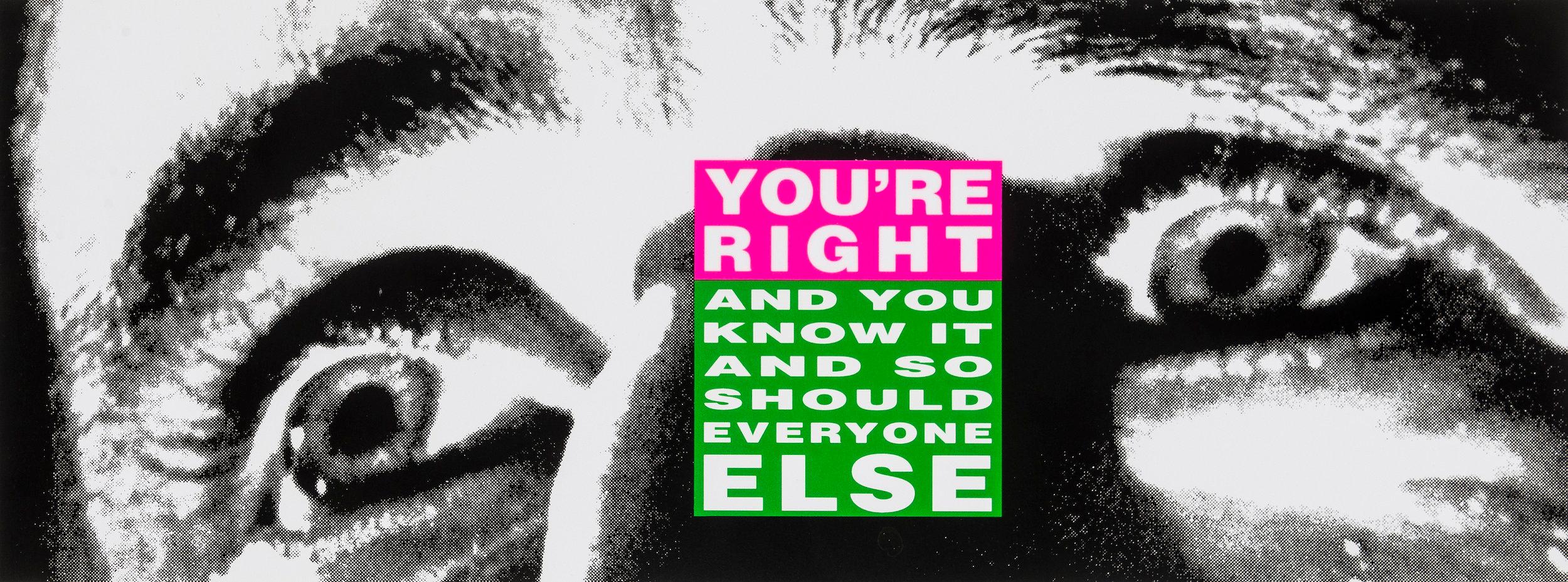 BARBARA KRUGER 
You're right ( And you know it and so should everyone else), 2010

Lithograph in colours, on wove
Signed, dated and numbered from the edition of 200 verso
Published by the Editions and Artists Books Fair, New York
Sheet: 22.5 x 61.0