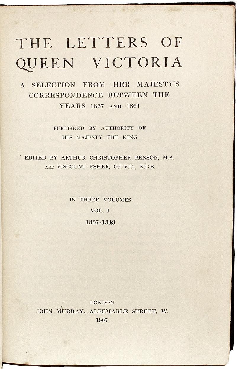 AUTHOR: BENSON, Arthur Christopher & Viscount Esher - editors. 

TITLE: The Letters Of Queen Victoria. A selection from her Majesty's correspondence between the years 1837 and 1861.

PUBLISHER: London: John Murray, 1907.

DESCRIPTION: FIRST