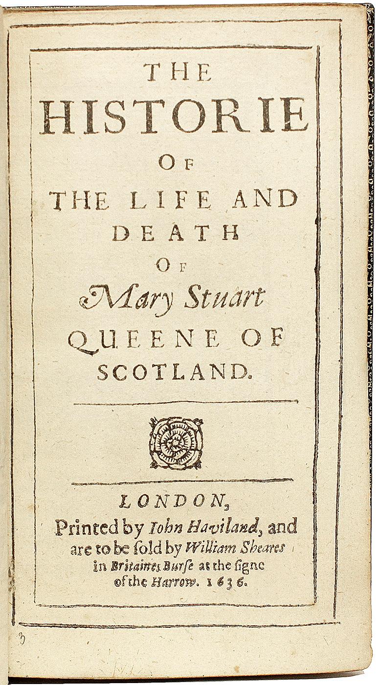 AUTHOR: CAMDEN, William. 

TITLE: The Historie of the Life and Death of Mary Stuart Queene of Scotland.

PUBLISHER: London: by John Haviland, and are to be sold by William Sheares, 1636.

DESCRIPTION: SECOND EDITION. 1 vol., (xii)493pp. 5-3/4
