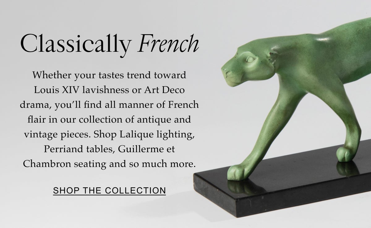 Classically French Whether your tastes trend toward Louis XIV lavishness or Art Deco drama, you’ll find all manner of French flair in our collection of antique and vintage pieces. Shop Lalique lighting, Perriand tables, Guillerme et Chambron seating and so much more. Shop the Collection