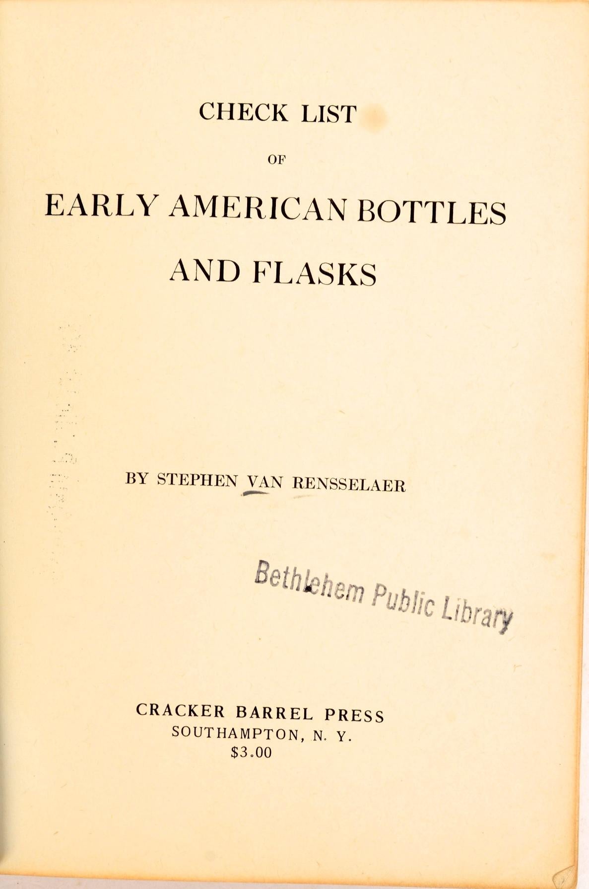 Check List of Early American Bottles And Flasks by Stephen Van Rensselaer. Privately printed, New York, 1921. Original first edition softcover. 110 p. with 38 plates illustrating 344 examples, indexed by subject. Ex-library copy.
  