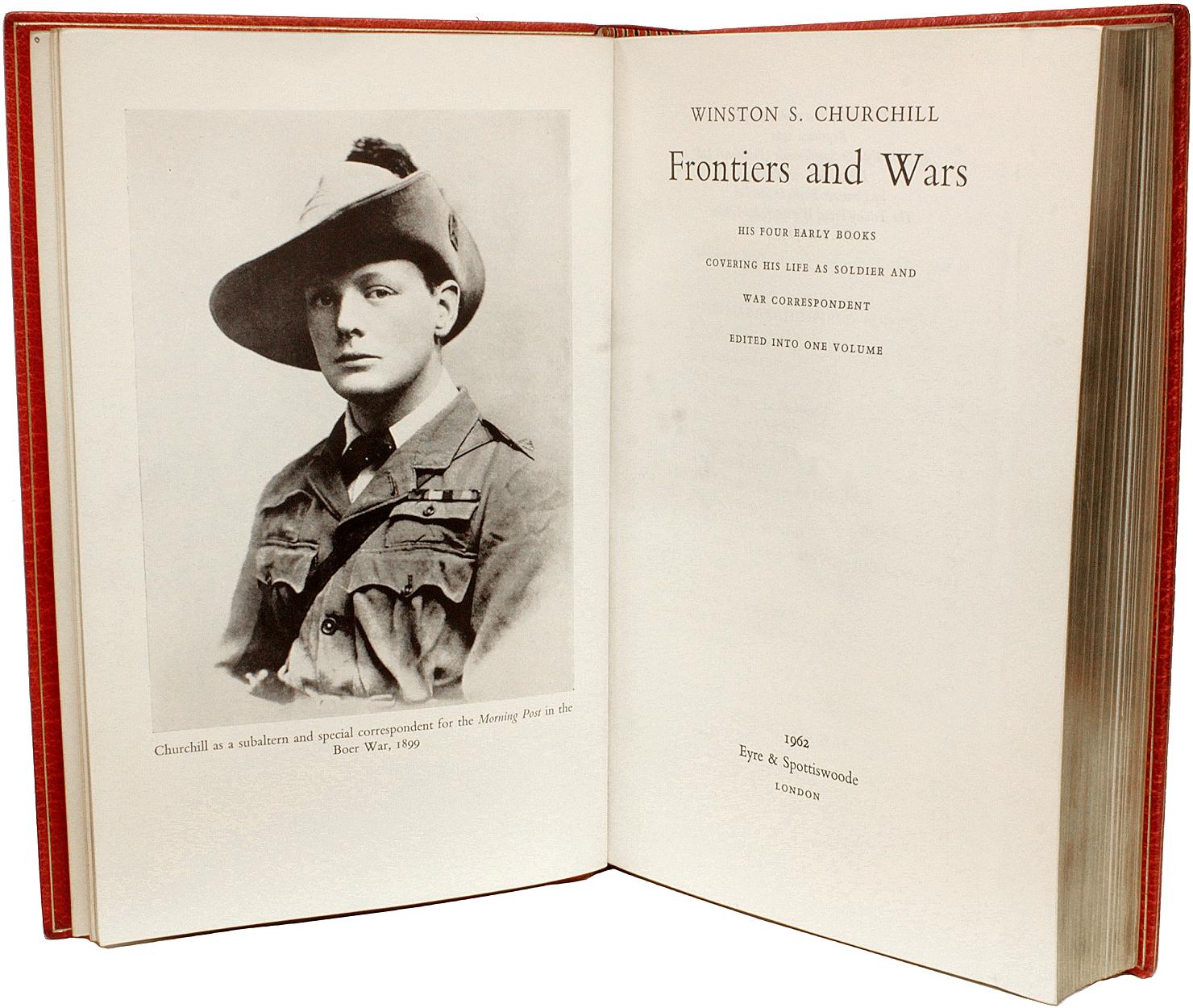 AUTHOR: CHURCHILL, Winston. 

TITLE: Frontiers and Wars. His four early Books Covering His Life As Soldier And War Correspondent.

PUBLISHER: London: Eyre & Spottiswoode, 1962.

DESCRIPTION: FIRST EDITION. 1 vol., 9-5/16