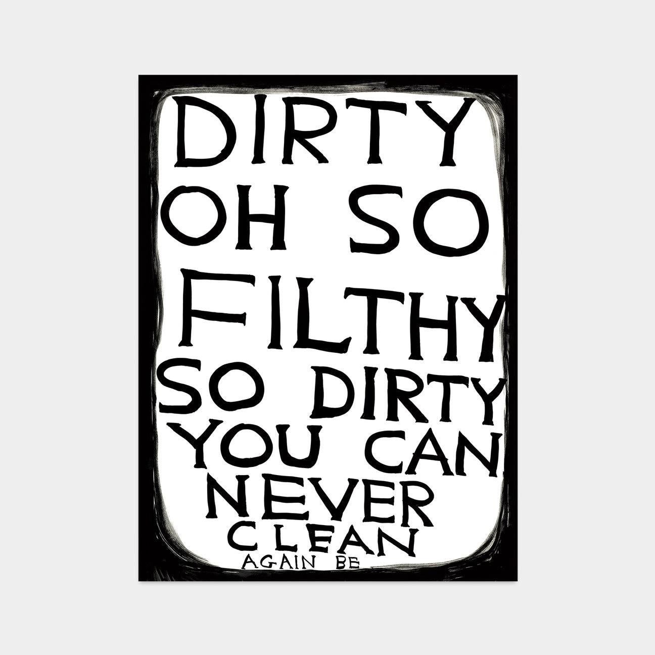David Shrigley, Dirty Oh So Filthy, 2022

Off-set lithograph
Open edition, unframed 
50 x 70 cm (19.68 x 27.55 in) 
Printed on 200g Munken Lynx paper Narayana Press in Denmark

This print is based on the original acrylic work on paper by David