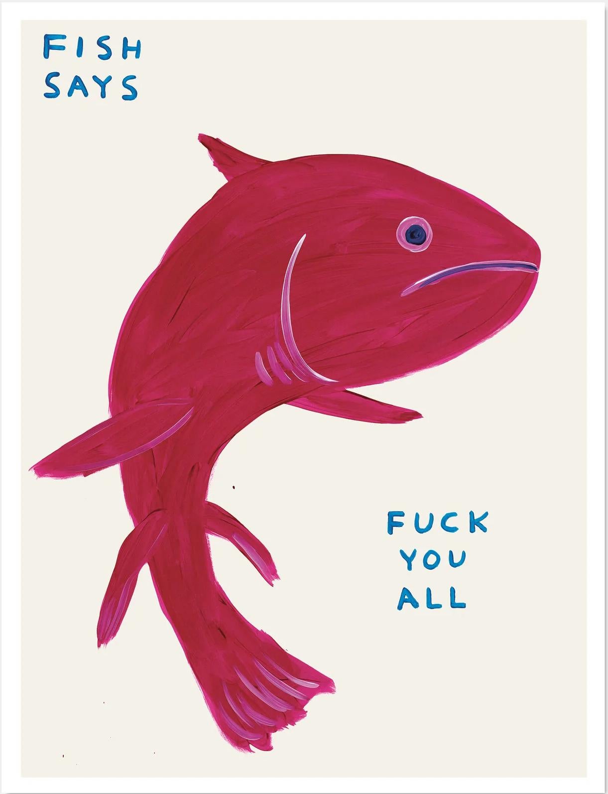 David Shrigley (English b. 1968)
Fish Says Fuck You All, 2021
Off-set lithograph
Open edition, unframed
60 x 80 cm (23.62 x 31.5 inches)
Printed on 200g Munken Lynx paper by Narayana Press in Denmark

This print is based on the original acrylic on
