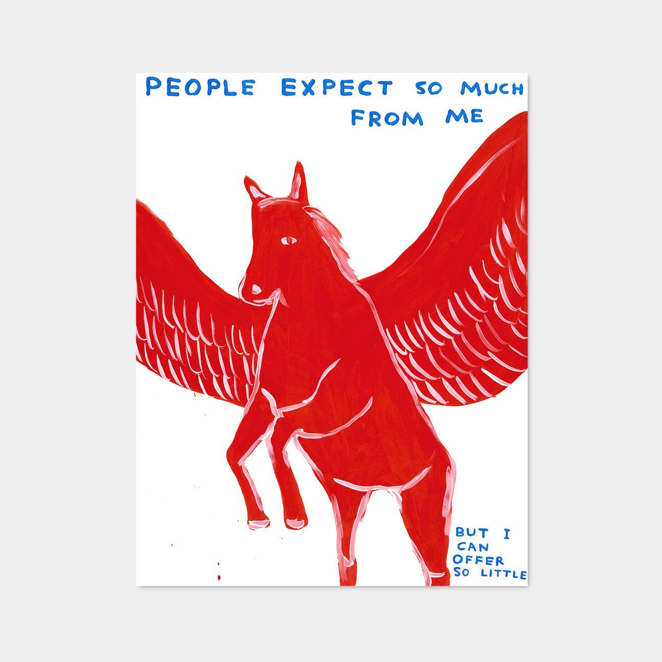David Shrigley, People Expect So Much From Me, 2021

Off-set lithograph
Open edition, unframed 
60 x 80 cm (23.62 x 31.5 inches) 
Printed on 200g Munken Lynx paper by Narayana Press in Denmark 

This print is based on the original acrylic on paper