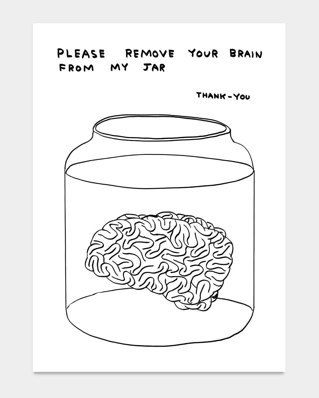 David Shrigley
Please Remove Your Brain From My Jar, 2020
70 x 50 cm
Off-set lithography
Printed on 200g Munken Lynx
