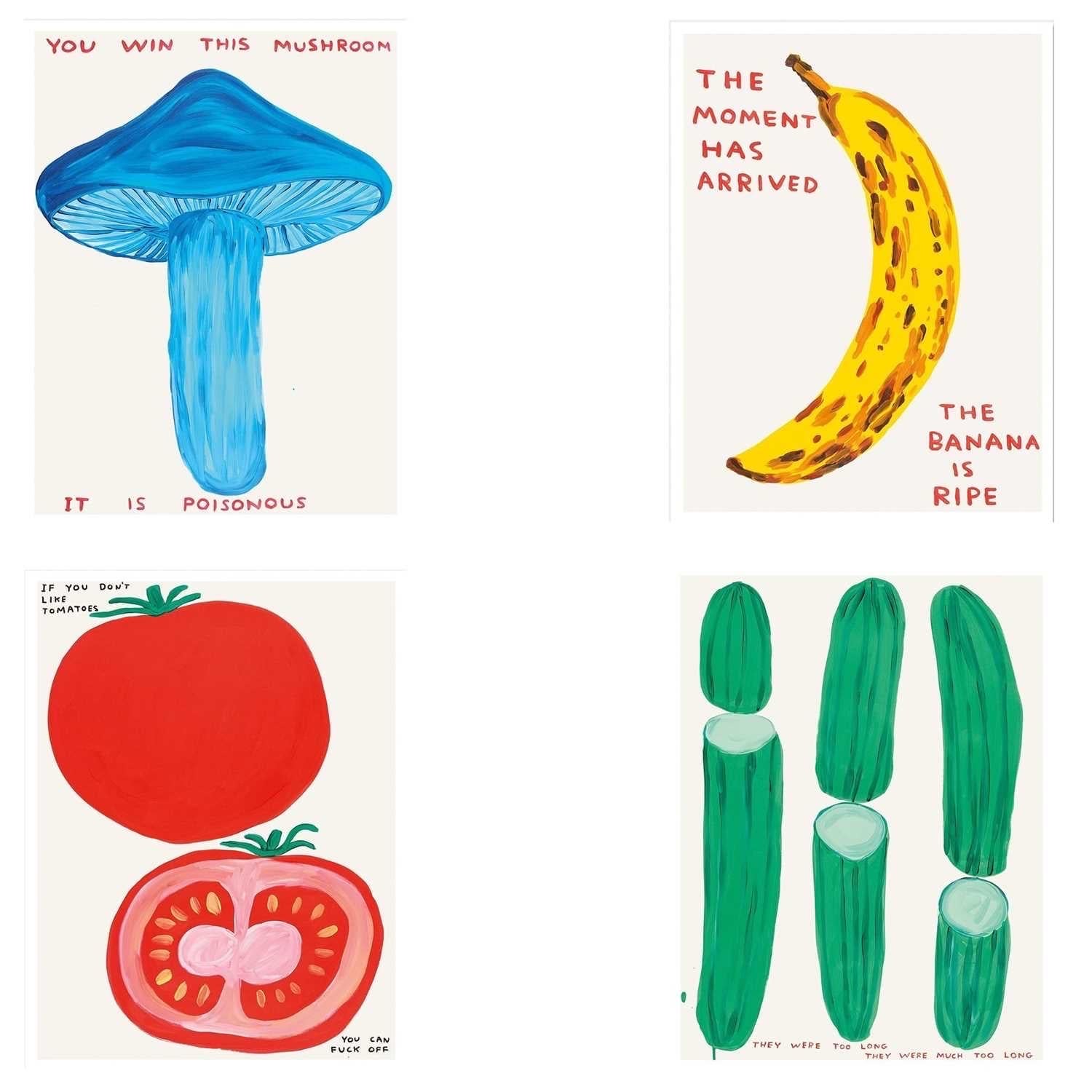 David Shrigley Vegetable Series (Set of 4 Prints), 2020-2021 

Consisting of: 

They were too long (Cucumbers), 2020 (now discontinued)
You win this mushroom (Mushroom), 2020 
The moment has arrived (Banana), 2021 
If you don't like tomatoes