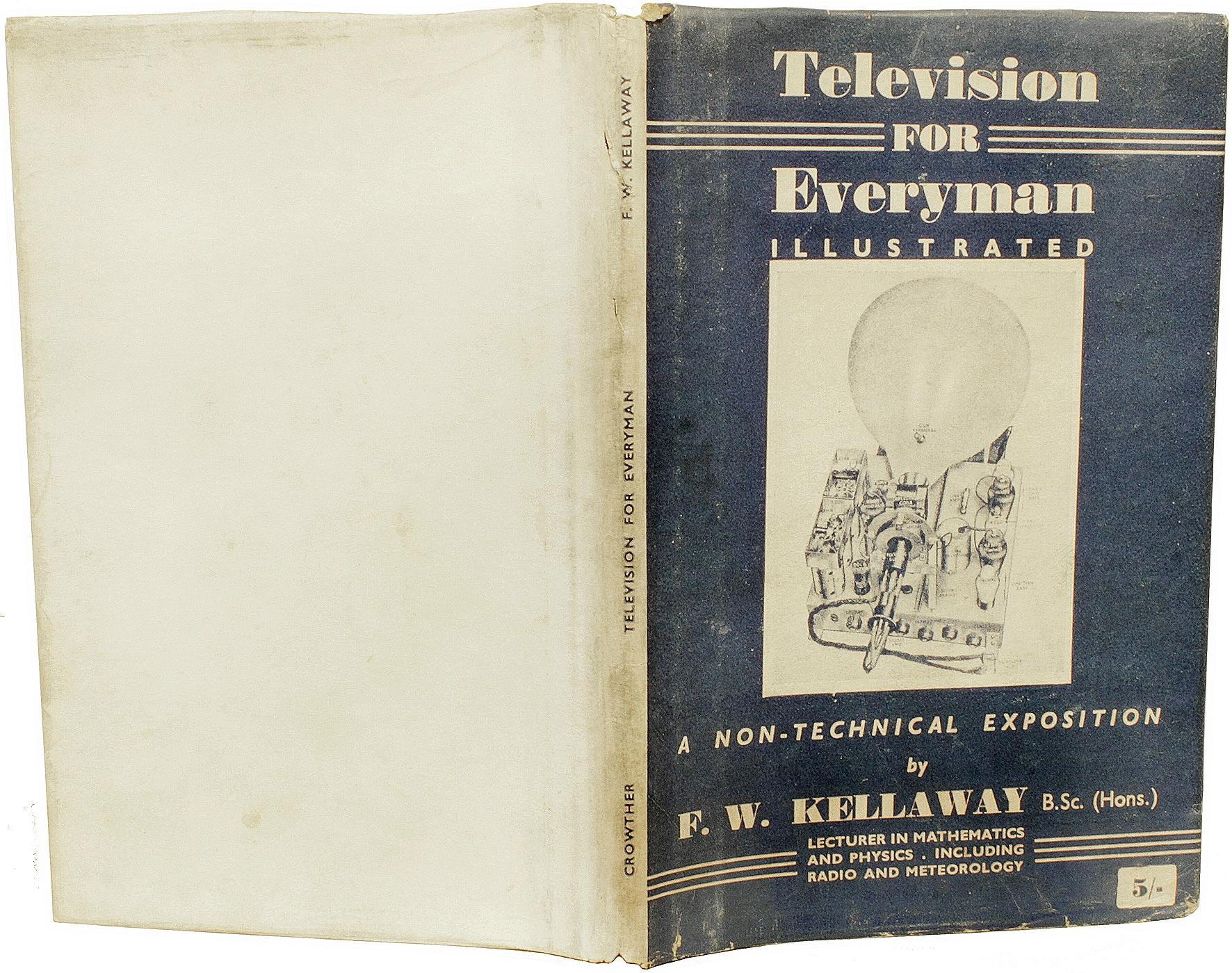 AUTHOR: KELLAWAY, F. W..

TITLE: Television For Everyman History And Practice. Great

PUBLISHER: Britain: A John Crowther Publication, n.d. (1944).

DESCRIPTION: FIRST EDITION. 1 vol., 55pp., 7-5/16