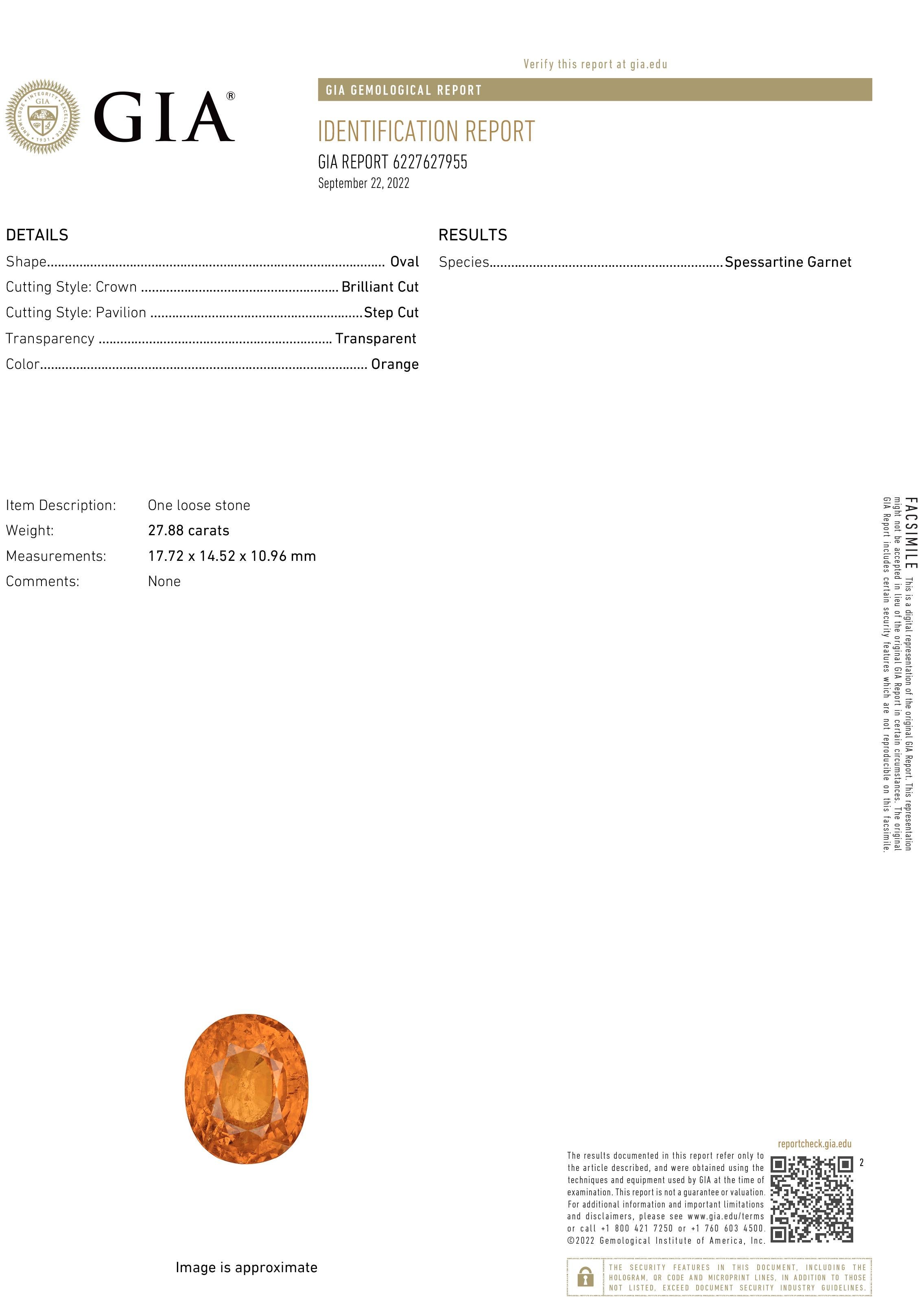 GIA no heat natural brilliant step cut transparent orange Spessartite Garnet weighing 27.88 carats 
GIA report 6227627955
Shape Oval
Cutting Style: Crown Brilliant Cut
Cutting Style: Pavilion Step Cut
Transparency Transparent
Color Orange
Species