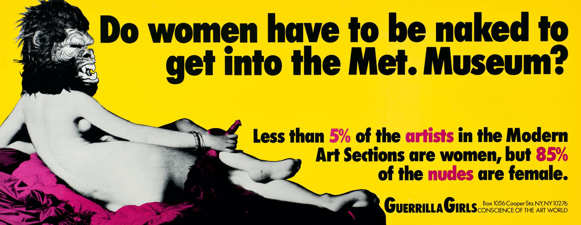 Guerrilla Girls:
Vintage original 1989 poster for: Guerilla Girls: Do Women Have To Be Naked To Get Into the Met. Museum? 

Pictured here is the much iconic reclining naked woman who wears a gorilla mask. The image is based on the 1814 painting by