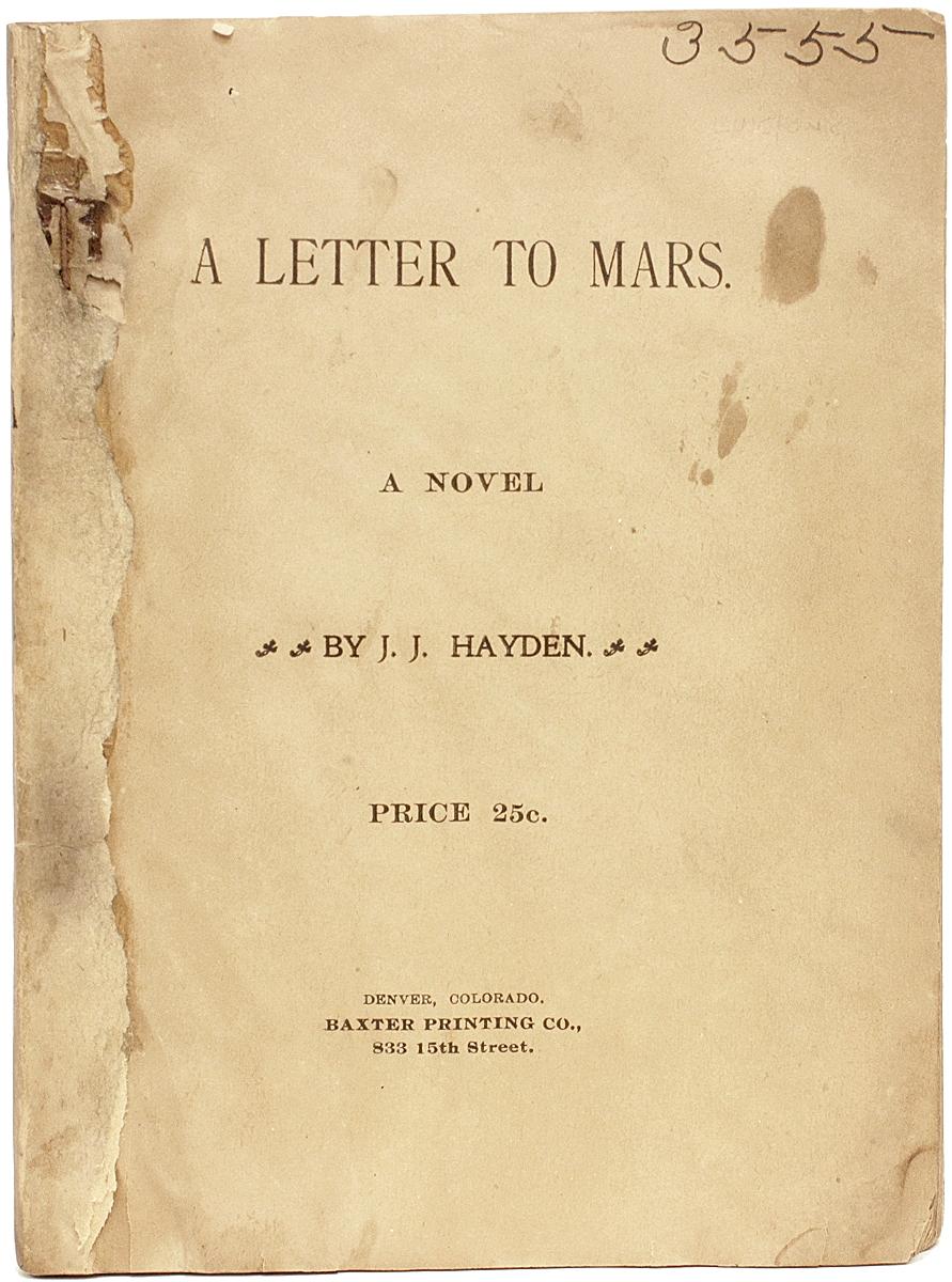 AUTHOR: HAYDEN, J. J.

TITLE: A Letter To Mars. A Novel.

PUBLISHER: Denver, CO: Baxter Printing Co., n.p., (1892).

DESCRIPTION: FIRST AND ONLY EDITION. 1 vol., 7-1/4