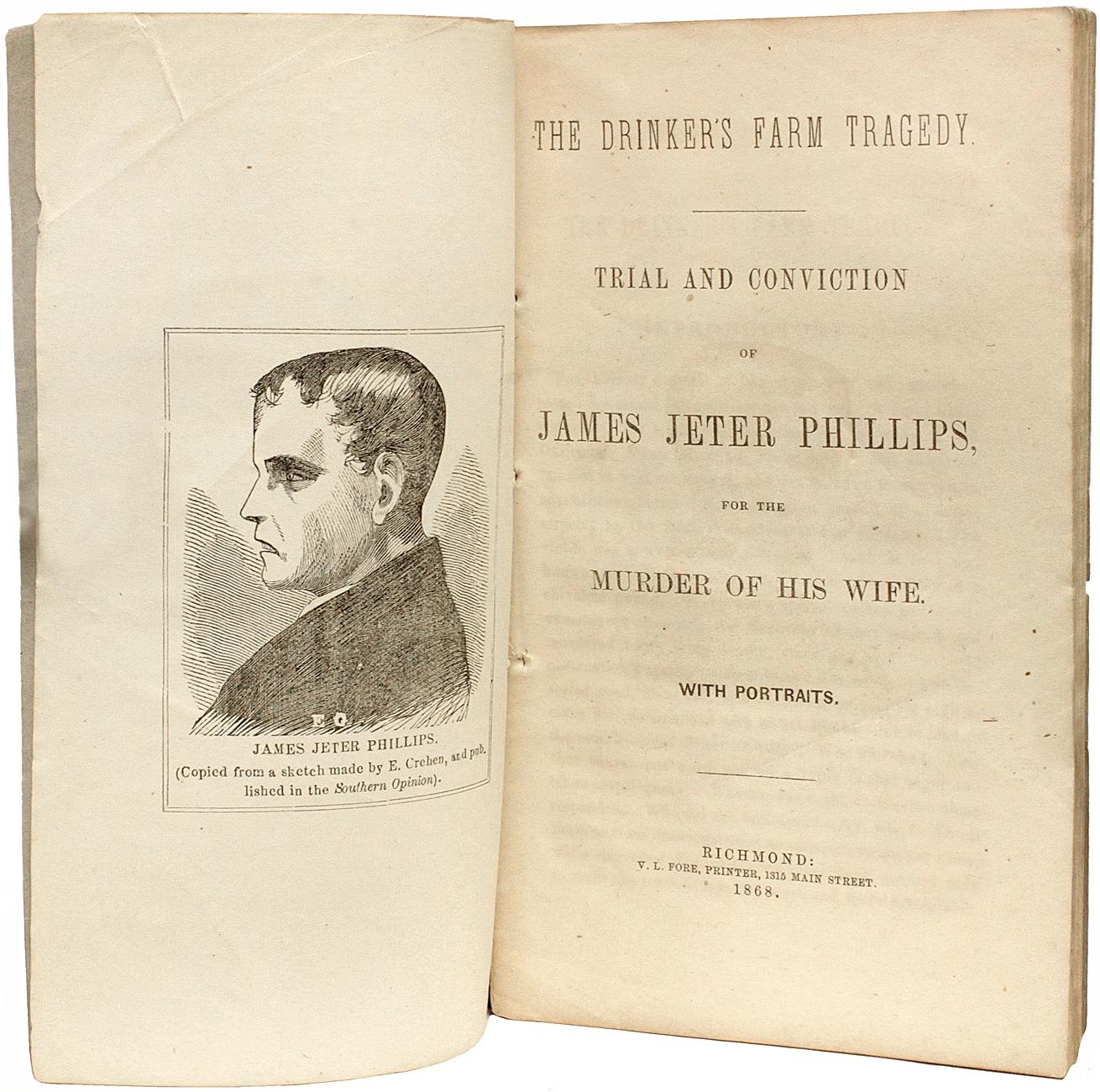 AUTEUR : PHILLIPS, James Jeter. 

TITRE : La tragédie de la ferme du buveur. Procès et condamnation de James Jeter Phillips pour le meurtre de sa femme. Avec des portraits.

ÉDITEUR : Richmond : Publié par J. Wall Turner, 1868.

DESCRIPTION :