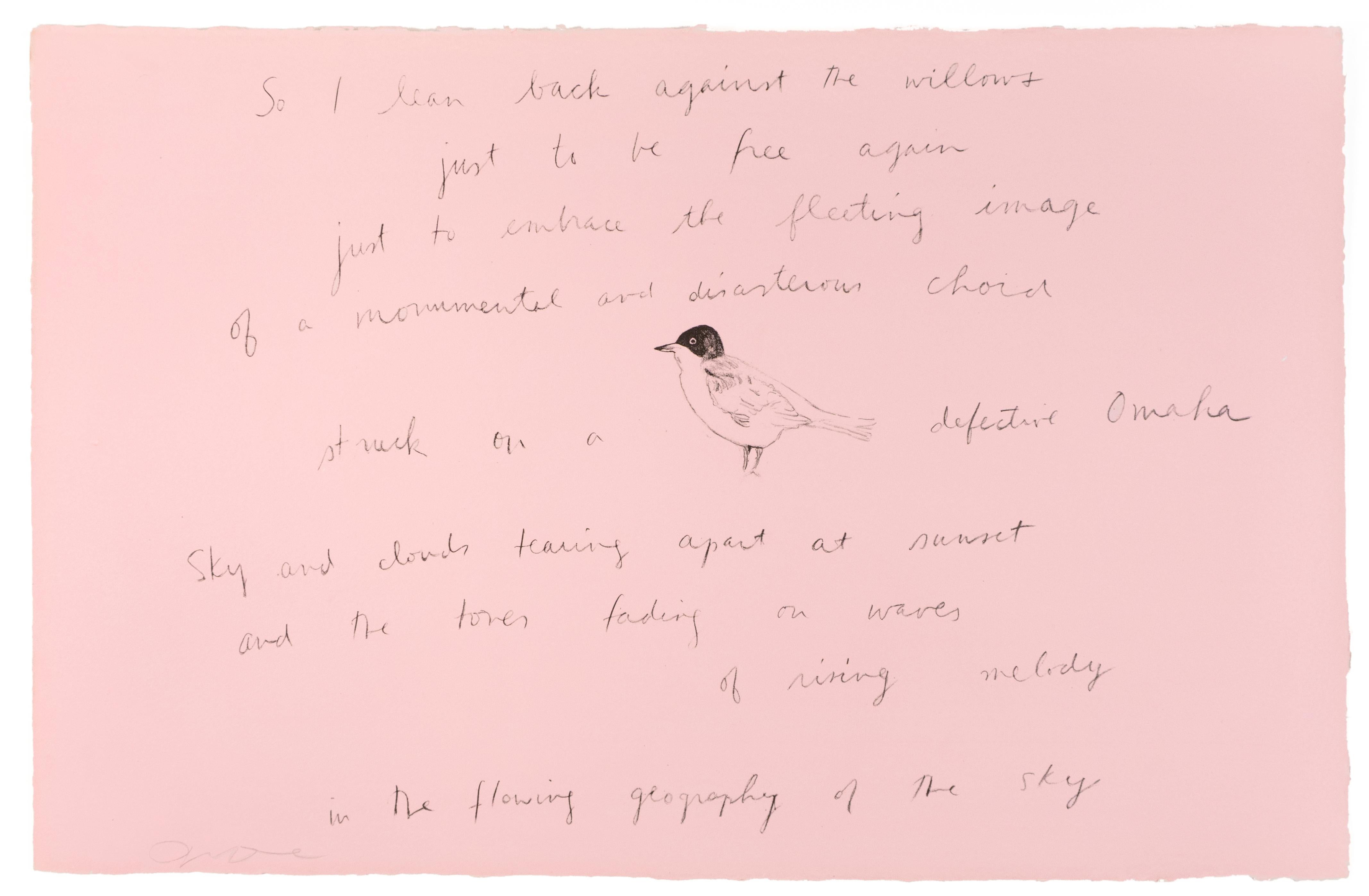 A sparrow perches at the center of a swath of pale pink, around which wraps hand-written lines from Ron Padgett’s poem “Ode to Clemens Laurrell”: “So I lean back against the willows / just to be free again / just to embrace the fleeting image / of a