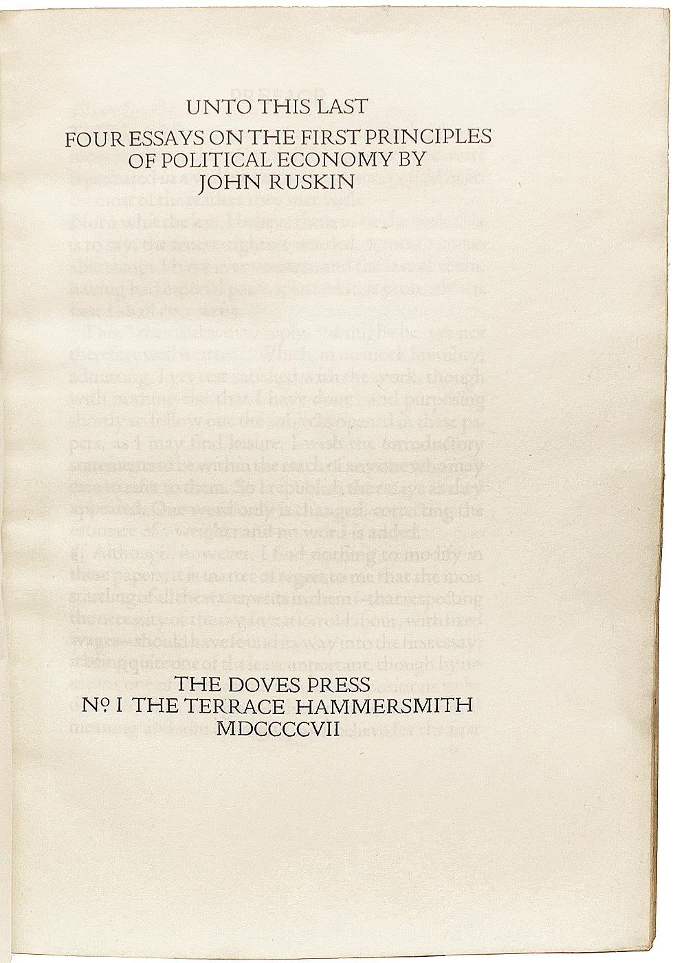 AUTHOR: RUSKIN, John. 

TITLE: Unto This Last. Four essays on the first principles of political economy.

PUBLISHER: Hammersmith: The Doves Press, 1907.

DESCRIPTION: JOHN DRINKWATER'S COPY. 1 vol., 9-1/4