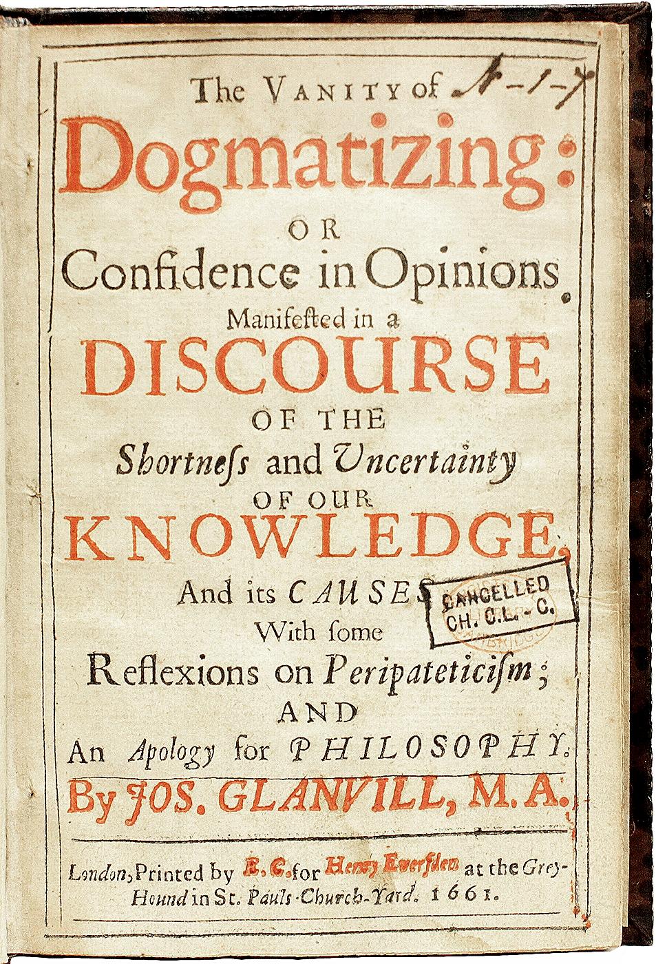 AUTHOR: GLANVILL, Joseph. 

TITLE: The Vanity of Dogmatizing: Or Confidence in Opinions Manifested in a Discourse of the Shortness and Uncertainty of Our Knowledge, and Its Causes, with Some Reflexions on Peripateticism; and an Apology for
