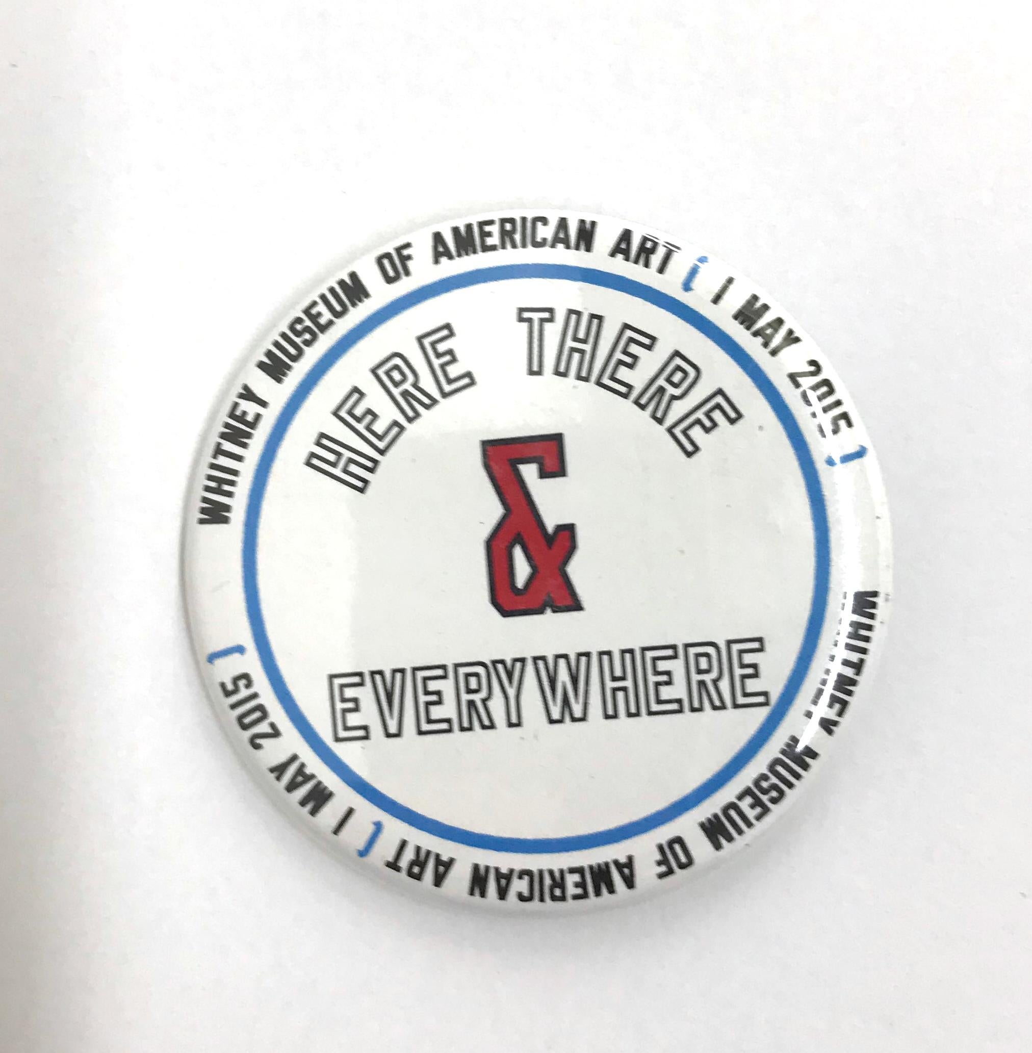 Lawrence Weiner 
HERE THERE & EVERYWHERE, 2015 

Produced for the opening of the new Whitney Museum of American Art in New York City, 01 May 2015. The button measures 2 1/8 inches (54 mm) in diameter and has 