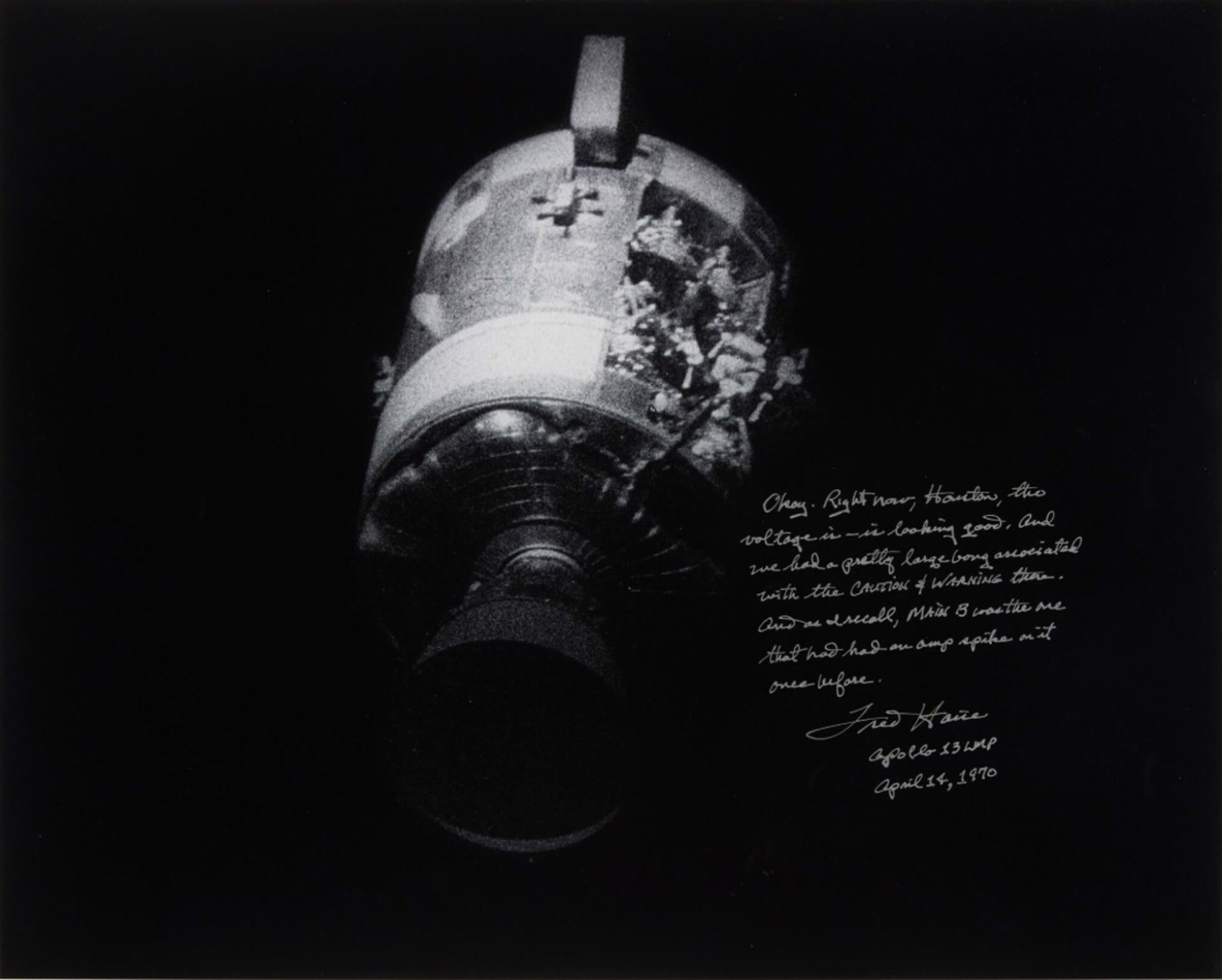 <p>[Apollo 13]</p><p>Damaged Service Module</p><p>Black &amp; white photograph<br />16 x 20 in. (41 x 51 cm)<br />Framed size: 22 x 26 in. (57 x 67 cm)</p><p>SIGNED and INSCRIBED in silver ink by Lunar Module Pilot Fred Haise:<br />"Okay. Right now,