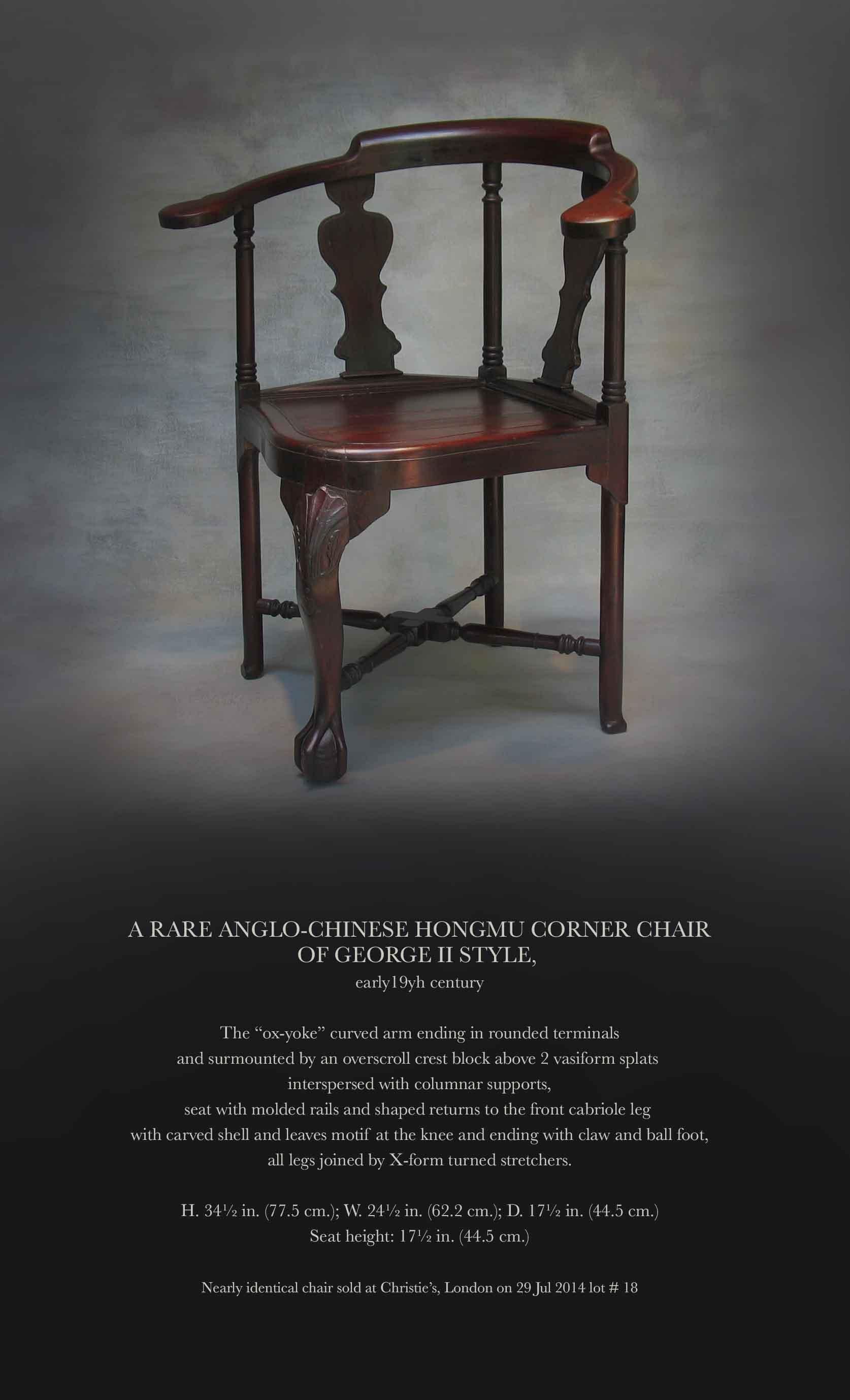 A RARE ANGLO-CHINESE HONGMU CORNER CHAIR
OF GEORGE II STYLE
Early 19th Century

The “ox-yoke” curved arm ending in rounded terminals
and surmounted by an overscroll crest block above 2 vasiform splats
interspersed with columnar supports,
seat with