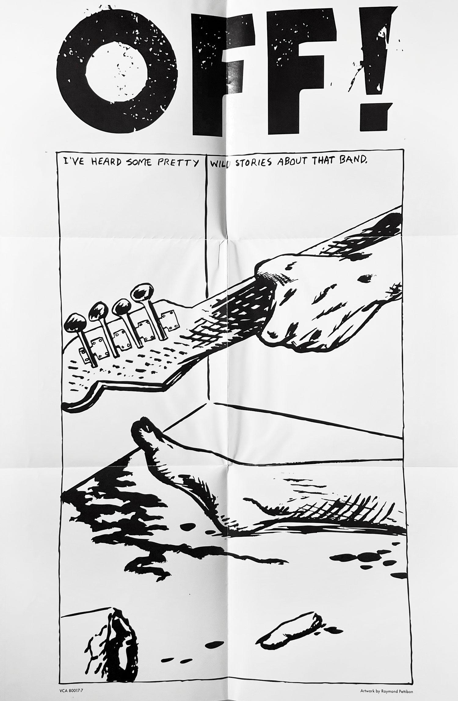 Raymond Pettibon Off ! 
Affiche du groupe Off ! illustrée par Raymond Pettibon pour le célèbre groupe punk de 2009 cofondé par Keith Morris, ami de Pettibon et membre de Black Flag.

Médium et dimensions : lithographie offset ; 11x17 pouces. Vers