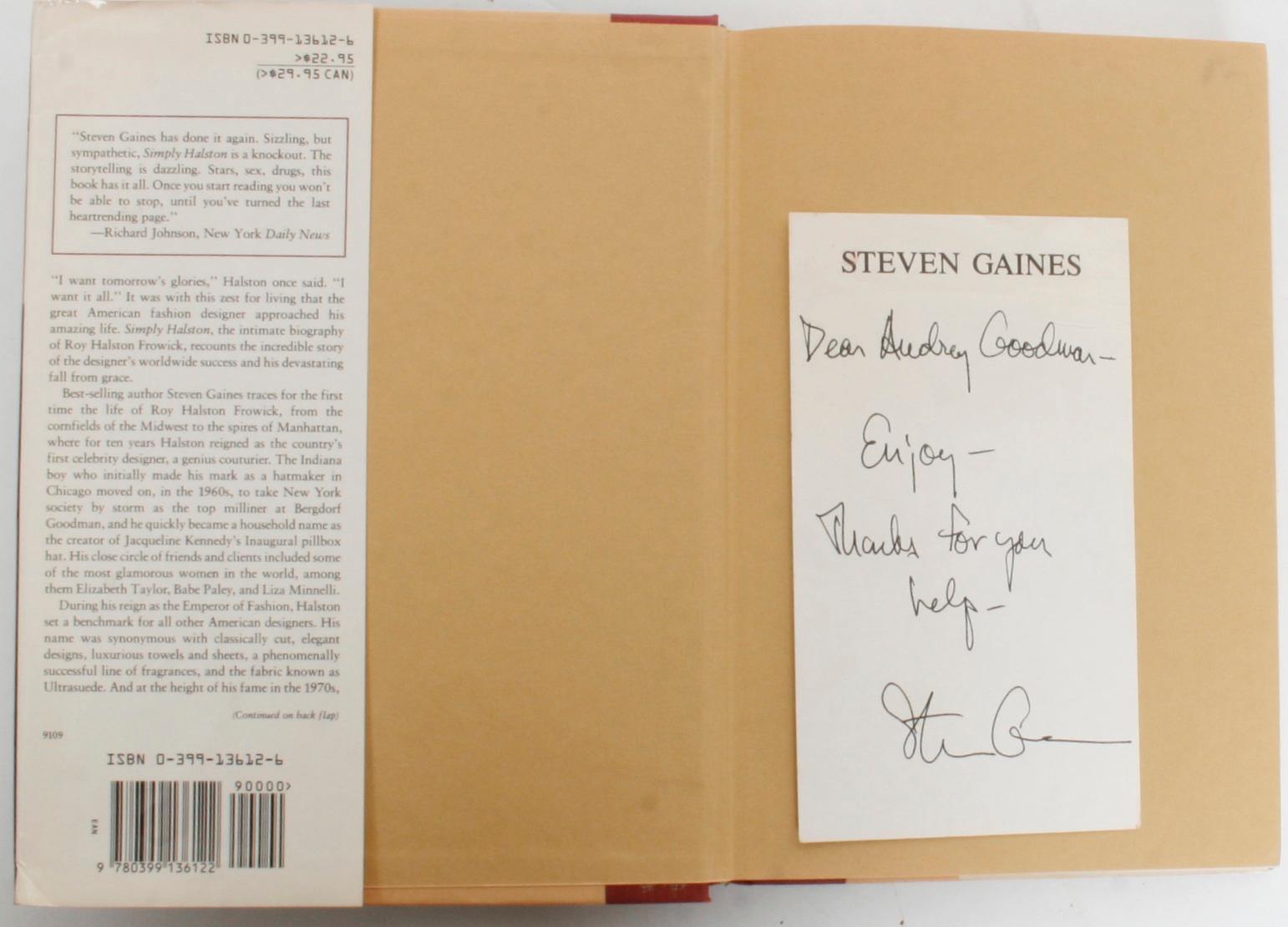 Simply Halston, The Untold Story by Steven Gaines. New York: G.P. Putnam's Sons, 1991. Signed first edition hardcover with dust jacket. 320 pp. An intimate biography of the Halston's life from the designer's worldwide success to his devastating fall