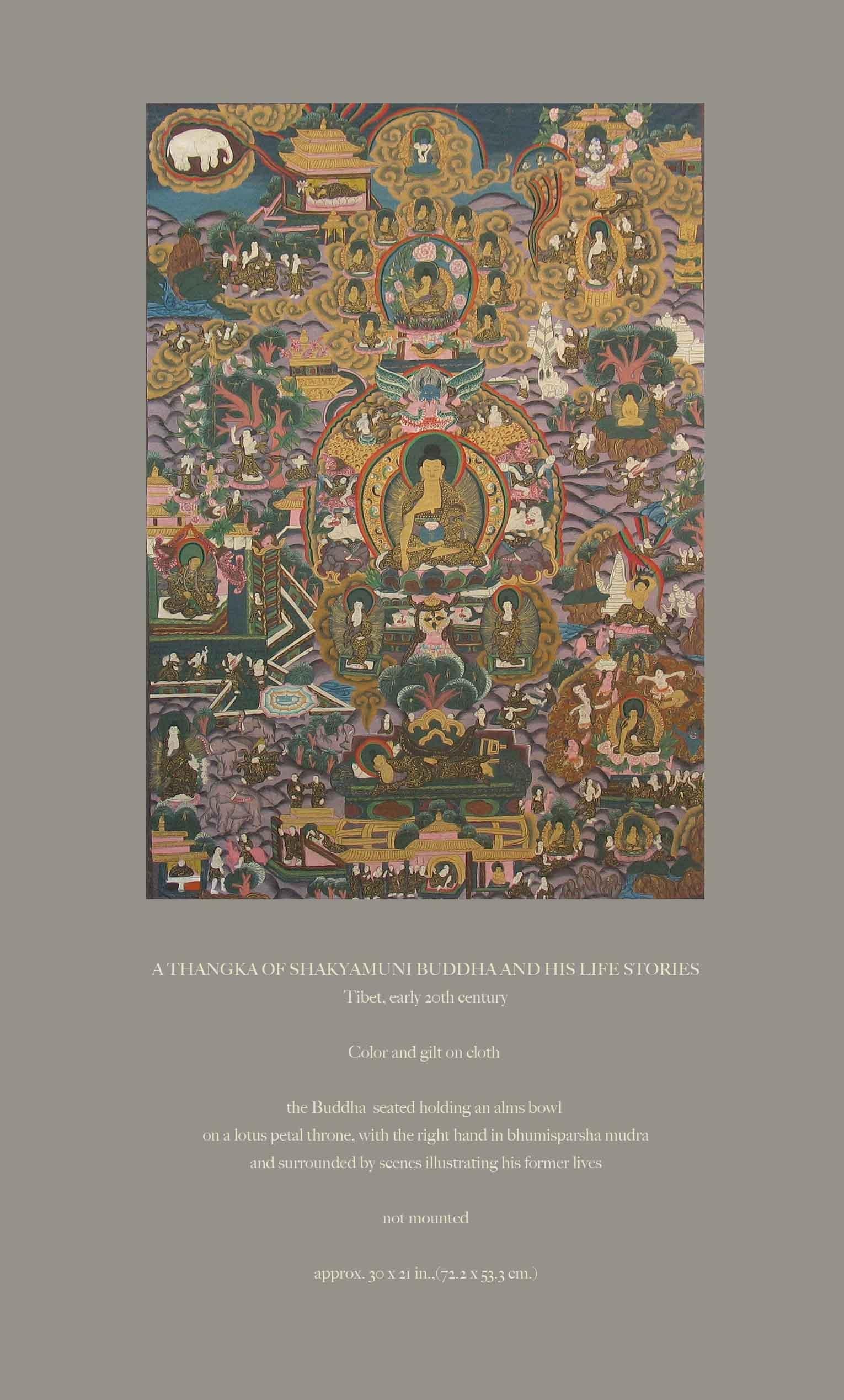 A Thangka Of Shakyamuni Buddha And His Life Stories
Tibet, early 20th century.

Color and gilt on cloth.

The Buddha seated holding an alms bowl 
on a lotus petal throne, with the right hand in bhumisparsha mudra
and surrounded by scenes