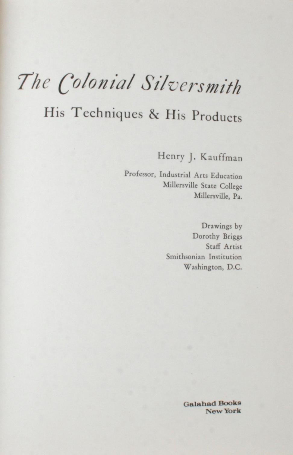 The Colonial Silversmith, His Techniques & His Products by Henry J. Kauffman. New York: Galahad Books, 1969. 1st editon hardcover with dust jacket. 176 pp. An overview of Colonial silversmiths and their work. The book describes, with graphic
