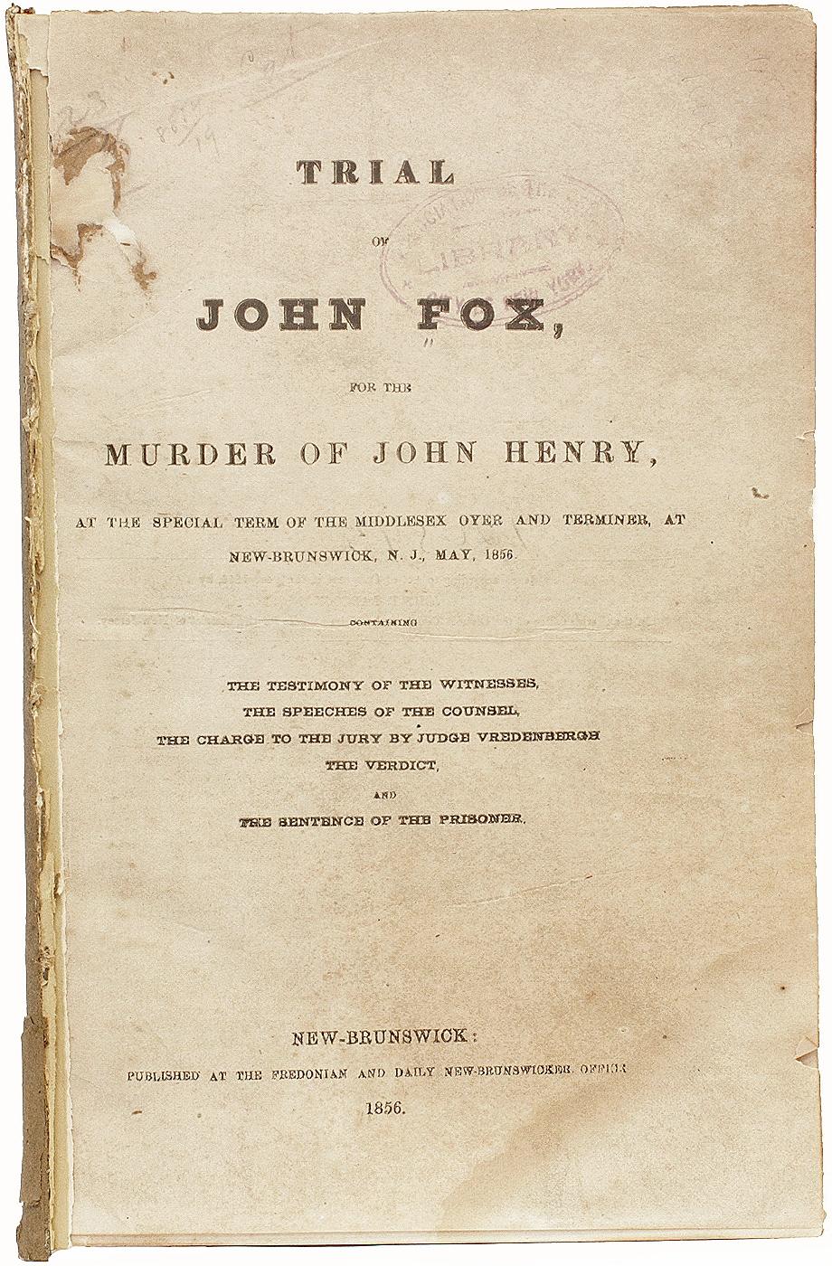 AUTHOR: FOX, John. 

TITLE: Trial of John Fox, for the Murder of John Henry, at the Special Term of the Middlesex over and Terminer, at New-Brunswick, N.J., May, 1856, Containing the Testimony of the Witnesses, the Speeches of the Counsel, the